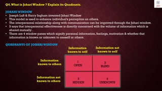 Q4.What is Johari Window ? Explain its Quadrants.
JOHARIWINDOW
• Joseph Luft & Harry Ingham invented Johari Window
• This ...