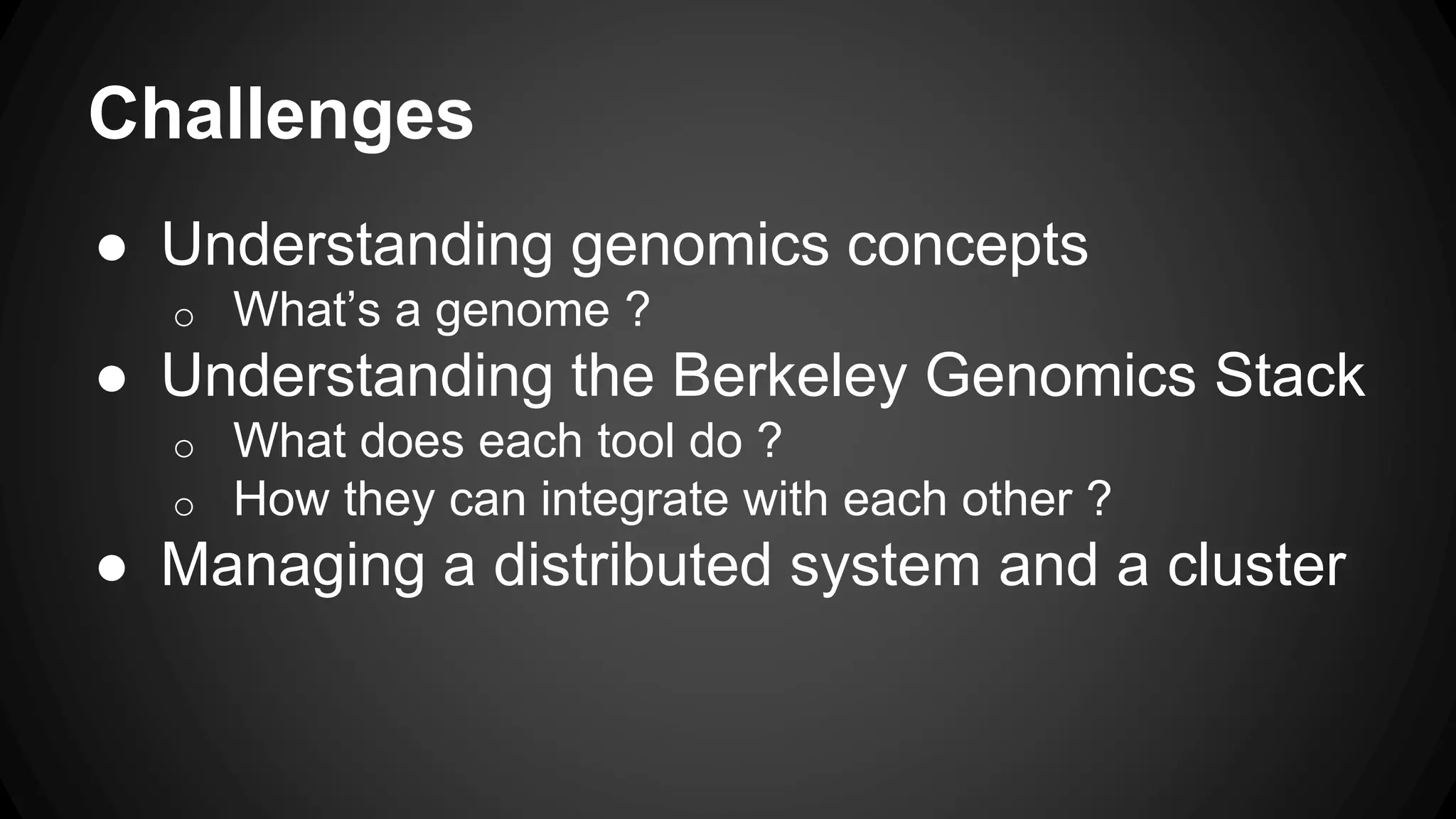 Challenges
● Understanding genomics concepts
o What’s a genome ?
● Understanding the Berkeley Genomics Stack
o What does each tool do ?
o How they can integrate with each other ?
● Managing a distributed system and a cluster
 