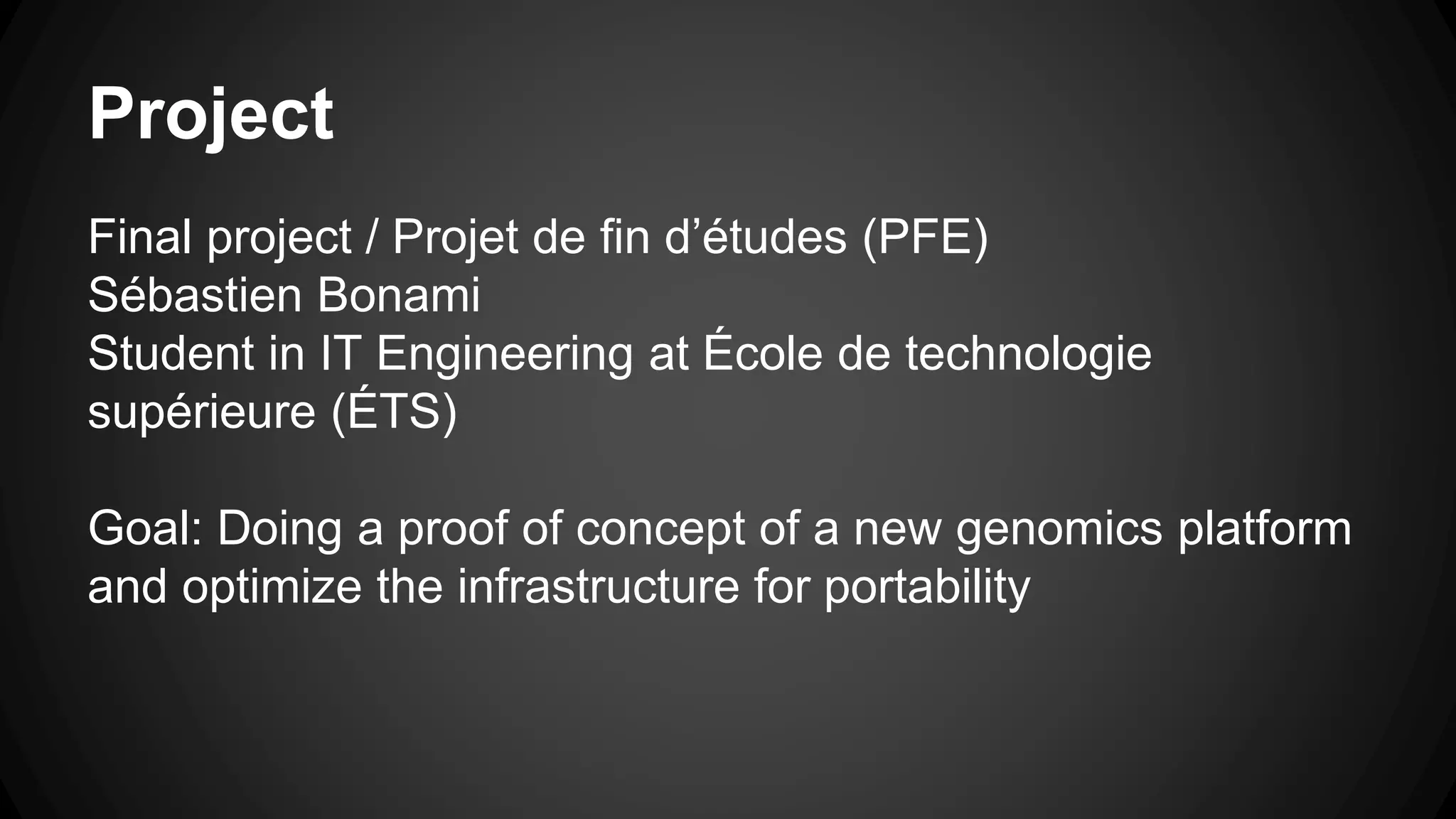 Project
Final project / Projet de fin d’études (PFE)
Sébastien Bonami
Student in IT Engineering at École de technologie
supérieure (ÉTS)
Goal: Doing a proof of concept of a new genomics platform
and optimize the infrastructure for portability
 