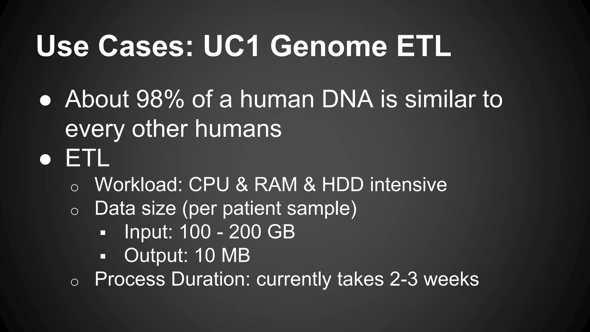 Use Cases: UC1 Genome ETL
● About 98% of a human DNA is similar to
every other humans
● ETL
o Workload: CPU & RAM & HDD intensive
o Data size (per patient sample)
 Input: 100 - 200 GB
 Output: 10 MB
o Process Duration: currently takes 2-3 weeks
 