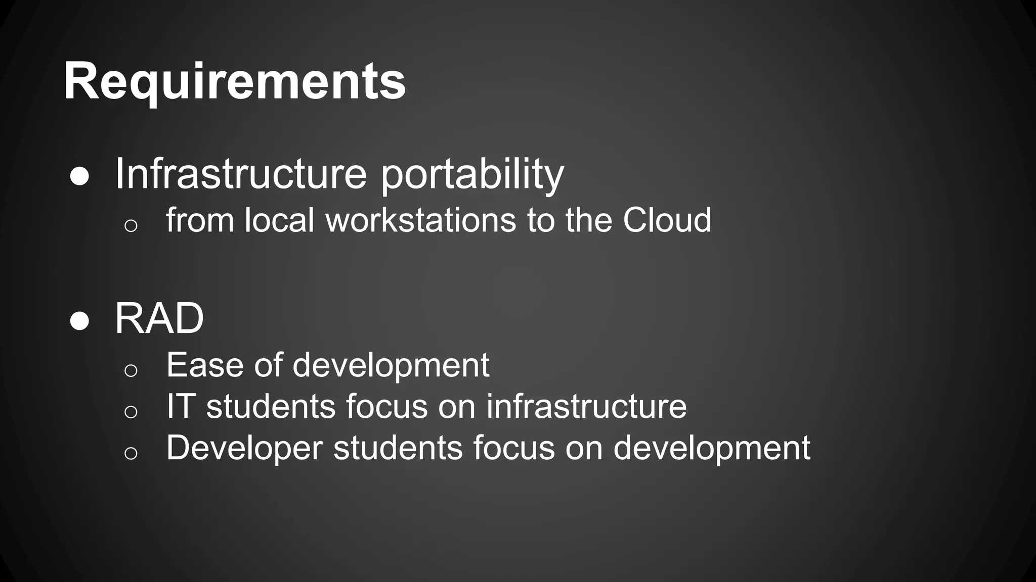 Requirements
● Infrastructure portability
o from local workstations to the Cloud
● RAD
o Ease of development
o IT students focus on infrastructure
o Developer students focus on development
 
