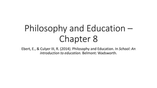 Philosophy and Education –
Chapter 8
Ebert, E., & Culyer III, R. (2014). Philosophy and Education. In School: An
introduction to education. Belmont: Wadsworth.
 