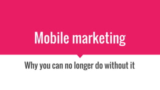 Mobile marketing
Why you can no longer do without it
 