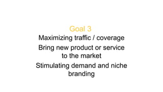 36 
Goal 3 
Maximizing traffic / coverage 
Bring new product or service 
to the market 
Stimulating demand and niche 
branding 
 