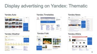 40 
Display advertising on Yandex: Thematic 
Yandex.Auto 
Yandex.Weather 
Yandex.Timetables 
Yandex.Fotki 
Yandex.News 
Yandex.Afisha 
300 X 250 
300 X 250 
240 X 400 
240 X 400 
728 X 90 
240 X 400 
 