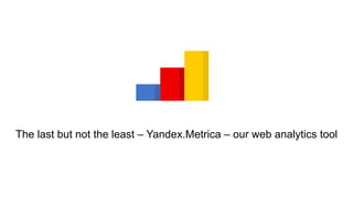 The last but not the least – Yandex.Metrica – our web analytics tool 
42 
 