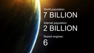 6 
World population: 
7 BILLION 
Internet population: 
2 BILLION 
Search engines: 
6 
 