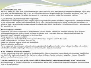 SA KALORI NEVOJITET NË NJË DITË?
Mesatarja për një grua është rreth 2000 kalori në ditë, por nevojat për kalori mund të ndryshojnë në menyrë dramatike sipas llojit të jetës
që ne bëjnë dhe sa aktive është ajo. Nga 20 deri 50% e nevojave tona ditore për kalori janë të përcaktuara nga veprimtaria fizike. Pjesa
tjetër harxohet nga funksionet e tjera bazë të organizmit, si: frymëmarrja, qarkullimi i gjakut dhe funksionimi i qelizave.
A JANË FRUTAT DHE ZARZAVATET ORGANIKE MË TË USHQYESHME?
Kërkimet e fundit të bëra nga shoqatat për ushqime organike tregojnë se këto janë me të vërtëtë të ushqyeshme dhe kanë nivele shumë më
të larta të vitaminës C, magnezit, hekurit dhe fosforit. Spinaqi, sallata jeshile, lakra e bardhë dhe patatet treguan qartë nivele më të larta
ushqyese. Supat e përgatitura nga zarzavatet organike përmbajnë nivele të larta të acidit salici, i cili ndihmon në luftimin e arterioskerozës
dhe kancerit të zorrëve.
A EKZISTON NJË DIETË E PËRKRYER?
Shkencëtarët nuk kanë përcaktuar ende se çfarë përfaqëson një dietë perfekte. Shkencëtarët amerikanë mendojnë se një piramidë
ushqimore e mbështetur te drithërat, frutat, zarzavatet, peshku dhe mishi I shpendëve si dhe sasi të kujdesshme yndyrnash dhe
sheqernash mund t’ju ushqejë ju në mënyrë më të shëndetshme.
Për një grua aktive, menuja ideale është:
Mëngjes: Një banane dhe luleshtydhe të ëmbla, një fetë bukë e zezë me margarinë luledielli dhe mjaltë.
Drekë: Sallatë peshku ose zarzavatesh dhe si frut kivi.
Darka: Pulë me bizele, patate të pjekura dhe sallatë jeshile.
Ëmbëlsirë: petull me reçel frutash.
Pini pa kursyer ujë, lëng zarzavatesh jeshile dhe sallatë, çaj vegjetal dhe lëng limoni. Mund të merrni edhe pak alkool dhe pak produkte
çokollate. Dikush që bën një jetë tepër aktive ka nevojë t’i shtojë dietës së tij më shumë kalori.
A JANË TË DËMSHME YNDYRNAT PËR SHËNDETIN?
Po është i dëmshëm prandaj duhet të përdorim shumë pak yndyrën. Duhet të favorizojmë vajin e vlerave të larta ushqyese si vaj luledielli
apo ulliri. Duhet të përavullitsim gjellën dhe të përdorim pak vaj për fërgim. Duhet të heqim dorë nga gjellat e fërguara. Edhe gjellët e
gatshme përmbajnë shpesh shumë yndyrë.
ÇFARË ROLI LUAJNË AKTIVITETET FIZIKE, NË PËRCAKTIMIN E SASISË SË USHQIMIT QË DUHET TË KONSUMOJË NJË PERSON PËR TË QËNË I SHËNDETSHËM?
Aktivitetet luan një rol shumë të rëndësishëm në mirëqënien tonë si fizike ashtu edhe mendore dhe gjithashtu na lejon konsumimin e një
sasie më të madhe ushqimi.
 