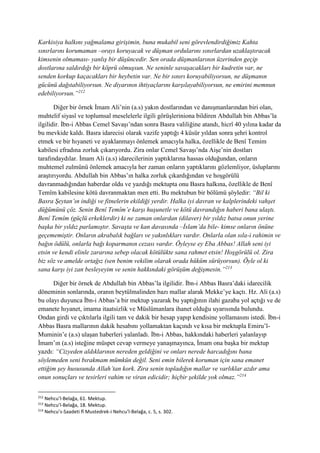 Karkisiya halkını yağmalama girişimin, buna mukabil seni görevlendirdiğimiz Kahta
sınırlarını korumaman –orayı koruyacak ve düşman ordularını sınırlardan uzaklaştıracak
kimsenin olmaması- yanlış bir düşüncedir. Sen orada düşmanlarının üzerinden geçip
dostlarına saldırdığı bir köprü olmuşsun. Ne seninle savaşacakları bir kudretin var, ne
senden korkup kaçacakları bir heybetin var. Ne bir sınırı koruyabiliyorsun, ne düşmanın
gücünü dağıtabiliyorsun. Ne diyarının ihtiyaçlarını karşılayabiliyorsun, ne emirini memnun
edebiliyorsun.”212
Diğer bir örnek İmam Ali’nin (a.s) yakın dostlarından ve danışmanlarından biri olan,
muhtelif siyasî ve toplumsal meselelerle ilgili görüşleriniona bildiren Abdullah bin Abbas’la
ilgilidir. İbn-i Abbas Cemel Savaşı’ndan sonra Basra valiliğine atandı, hicrî 40 yılına kadar da
bu mevkide kaldı. Basra idarecisi olarak vazife yaptığı 4 küsür yıldan sonra şehri kontrol
etmek ve bir hıyaneti ve ayaklanmayı önlemek amacıyla halka, özellikle de Benî Temim
kabilesi efradına zorluk çıkarıyordu. Zira onlar Cemel Savaşı’nda Aişe’nin dostları
tarafındaydılar. İmam Ali (a.s) idarecilerinin yaptıklarına hassas olduğundan, onların
muhtemel zulmünü önlemek amacıyla her zaman onların yaptıklarını gözlemliyor, üsluplarını
araştırıyordu. Abdullah bin Abbas’ın halka zorluk çıkardığından ve hoşgörülü
davranmadığından haberdar oldu ve yazdığı mektupta onu Basra halkına, özellikle de Benî
Temîm kabilesine kötü davranmaktan men etti. Bu mektubun bir bölümü şöyledir: “Bil ki
Basra Şeytan’ın indiği ve fitnelerin ekildiği yerdir. Halka iyi davran ve kalplerindeki vahşet
düğümünü çöz. Senin Benî Temîm’e karşı huşunetle ve kötü davrandığın haberi bana ulaştı.
Benî Temîm (güçlü erkeklerdir) ki ne zaman onlardan (dilaver) bir yıldız batsa onun yerine
başka bir yıldız parlamıştır. Savaşta ve kan davasında –İslam’da bile- kimse onların önüne
geçememiştir. Onların akrabalık bağları ve yakınlıkları vardır. Onlarla olan sıla-i rahimin ve
bağın ödülü, onlarla bağı koparmanın cezası vardır. Öyleyse ey Eba Abbas! Allah seni iyi
etsin ve kendi elinle zararına sebep olacak kötülükte sana rahmet etsin! Hoşgörülü ol. Zira
biz söz ve amelde ortağız (sen benim vekilim olarak orada hüküm sürüyorsun). Öyle ol ki
sana karşı iyi zan besleyeyim ve senin hakkındaki görüşüm değişmesin.”213
Diğer bir örnek de Abdullah bin Abbas’la ilgilidir. İbn-i Abbas Basra’daki idarecilik
döneminin sonlarında, oranın beytülmalinden bazı mallar alarak Mekke’ye kaçtı. Hz. Ali (a.s)
bu olayı duyunca İbn-i Abbas’a bir mektup yazarak bu yaptığının ilahi gazaba yol açtığı ve de
emanete hıyanet, imama itaatsizlik ve Müslümanlara ihanet olduğu uyarısında bulundu.
Ondan girdi ve çıktılarla ilgili tam ve dakik bir hesap yapıp kendisine yollamasını istedi. İbn-i
Abbas Basra mallarının dakik hesabını yollamaktan kaçındı ve kısa bir mektupla Emiru’l-
Muminin’e (a.s) ulaşan haberleri yalanladı. İbn-i Abbas, hakkındaki haberleri yalanlayıp
İmam’ın (a.s) isteğine müspet cevap vermeye yanaşmayınca, İmam ona başka bir mektup
yazdı: “Cizyeden aldıklarının nereden geldiğini ve onları nerede harcadığını bana
söylemeden seni bırakmam mümkün değil. Seni emin bilerek koruman için sana emanet
ettiğim şey hususunda Allah’tan kork. Zira senin topladığın mallar ve varlıklar azdır ama
onun sonuçları ve tesirleri vahim ve viran edicidir; hiçbir şekilde yok olmaz.”214
212
Nehcu’l-Belağa, 61. Mektup.
213
Nehcu’l-Belağa, 18. Mektup.
214
Nehcu’s-Saadeti fî Mustedrek-i Nehcu’l-Belağa, c. 5, s. 302.
 