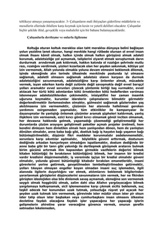 tehlikeye atmaya yanaşmayacaktır. 3- Çalışanların mali ihtiyaçları giderilirse müdürlerin ve
mesullerin ellerinde ihlallere karşı koymak için kesin ve yeterli delilleri olacaktır. Çalışanlar
hiçbir şekilde ihlal, gevşeklik veya muhalefet için bir bahane bulamayacaklardır.
Çalışanlarla dertleşme ve onlarla ilgilenme
Koltuğa oturan koltuk meraklısı olan taht meraklısı dünyaya belini bağlayan
yolun yezidine lanet okunur, hangi mevkide hangi rütbede olursan ol evvel insan
olmak ihsanı kâmil olmak, halkın içinde olmak halkın görüşünü almak adaleti
korumak, adaletsizliğe yol açmamak, taliplerini ziyaret etmek soruşturmak darın
durdurmak arındırmak pak kıldırmak, hakkın katında ol rızalığın şehrinde mutlu
razı, rızalığını verdirmek, yüzleri kızartacak olan her şeyden sakınmak, kötüye yol
izin vermemek, Allah yolunda olmakla yoluna devam etmesini beklemek dilemek,
işinde ekmeğinde alın terinde ülkesinde mevkiinde postunda iyi olmasını
sağlamak, adaletli olmasını sağlamak adaletsiz olanın karşısın da durmak
adaletsizliğini savunmamak, adaletsizliğine karşı önlemler almak, mücadele
vermek, isyan ederken kanla değil zulümle değil savaşmakla değil evvel barışçıl
yolları aramaktır evvel sorunları çözecek yöntemle birliği baş vurmaktır, evvel
atılacak her türlü kötü adımlardan kötü örneklerden kötü hedeflerden varılması
istenmeyen adaletsizliklerden çekinmektir, inisiyatifini her zaman insanlık
uğuruna koymaktır, kurumlar idarelerin çalışmalarını bilmektir görmektir
değerlendirmektir ilerlemesinden olmaktır, gülmesini sağlamak gözlerinden yaş
akıtılmasına izin vermemektir, çözümün her alanında halletmesi gereken
yardımını esirgemeden yapmalıdır, tüm etkinlikler ile kampanyalar ile
dayanışmalar ile yanlışlığı önlemek çözümler aramak şüpheleri kaldırmak, yanlış
ilişkilere izin vermemek, ezici kırıcı gönül kırıcı olmamak gönül inciten olmamak,
her devasına hakkında gelmek, yapamadığı çözemediği geliştiremediği her
durumlarda çözüm arayışını geliştirmeli paketler açmalı projeler üretmeli, hem
kendini dinleyen hem dinletilen olmalı hem yanlışından dönen, hem de yanlıştan
dönülen olmalıdır, anne baba bağı gibi, dostluk bağı iş hayatın bağı yaşamın bağı
bütünleştirilmelidir, düşünür fikri maddeler korunmalıdır zedelenmemelidir,
sorunlara karşı sıkıntılar aşılmalıdır, böylelikle güveni arttırmak, dostunum
dediğinde arkadan hançerleyen olmadığını ispatlamaktır, dostum dediğinde bir
anne baba gibi bir tanrı gibi yakınlığı ile dertleşmek görüşmek aralarını bulmak
birim gücünü artırmak ilim kapısından girmekle vazifelerin değerini bilmek
kitabın bütünlüğü ile bırakılanın bütünlüğünü bilmek, her insanın bir kredisi
vardır kredisini düşürmemelidir, iş vereninde işçiye bir kredisi olmalıdır güveni
olmalıdır, yolunda güveni bütünleştiği kitabıdır bırakılan emanetleridir, insani
görevlerini yerine getirmek, gevşetilmeden tembelleştirilmeden getirmektir,
yolları tıkayan olmayan engeller koyan olmadan insani suç işlemeden, ilgili
alanında ilgilerin duyarlılığını var etmek, atılımlarını beklemek bilgilerinden
yararlanmak görüşlerini düşüncelerini savunmaların izin vermek, her ne fikirden
görüşten ideolojiden olsa bile dinlemek savaş açmamak, ekmeğine son vermemek
saygılı olmak hoşgörülü olmak, zalim dahi olsa Allahın yargılayacağını bilmek
yargılamaya kalkışmamak, sicil işlememesine karşı çıkmak siciliz beklemek, suç
teşkil edecek her konumdan uzak tutmak, yolsuzluğa rüşvet yol açacak her
şeyden uzak tutmak izin vermemek, görevinde ister müdür olsun ister pir olsun
ister talip olsun ister başbakan veya cumhurbaşkanı insan olmasını ülkesine
devletine faydalı olacağına faydalı işler yapacağına her yapacağı işlerin
gelişmelerin ahiretine yarar vereceğine güvence vermek, onurun şerefin
satmadan lekelemeden,
 