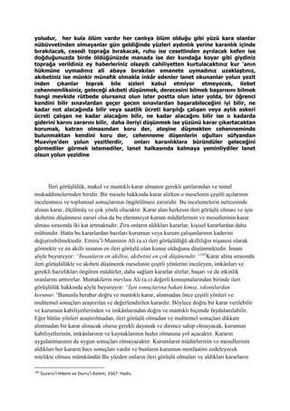 yoludur, her kula ölüm vardır her canlıya ölüm olduğu gibi yüzü kara olanlar
nübüvvetinden olmayanlar gün geldiğinde yüzleri aydınlık yerine karanlık içinde
bırakılacak, cesedi toprağa bırakacak, ruhu ise cesetlinden ayrılacak kefen ise
doğduğunuzda birde öldüğünüzde manada ise der kundağa koyar gibi giydiniz
toprağa verildiniz ey haberleriniz olsaydı cahiliyetten kurtulacaktınız kur ‘anın
hükmüne uymadınız ali abaya bırakılan emanete uymadınız uzaklaştınız,
akıbetiniz ise münkir münafık olmakla inkâr edenler lanet okunanlar yolun yezit
inden çıkanlar toprak bile sizleri kabul etmiyor etmeyecek, ilebet
cehennemliksiniz, geleceği akıbeti düşünmek, derecesini bilmek başarısını bilmek
hangi mevkide rütbede olursanız olun ister postta olun ister yolda, bir öğrenci
kendini bilir sınavlardan geçer gecen sınavlardan başarabileceğini iyi bilir, ne
kadar not alacağında bilir veya saatlik ücreti karşılığı çalışan veya aylık askeri
ücreti çalışan ne kadar alacağını bilir, ne kadar alacağını bilir ise o kadarda
giderini karını zararını bilir, daha ileriyi düşünmek ise yüzünü karar çıkartacaktan
korumak, katran olmasından koru der, ateşine düşmekten cehenneminde
bulunmaktan kendini koru der, cehenneme düşenlerin oğulları süfyandan
Muaviye’den yolun yezitlerdir, onları karanlıklara büründüler geleceğini
görmediler görmek istemediler, lanet halkasında kalmaya yeminliydiler lanet
olsun yolun yezidine
İleri görüşlülük, makul ve mantıklı karar almanın gerekli şartlarından ve temel
mukaddimelerinden biridir. Bir mesele hakkında karar alırken o meselenin çeşitli açılarının
incelenmesi ve toplumsal sonuçlarının öngörülmesi zaruridir. Bu incelemelerin neticesinde
alınan karar, ölçülmüş ve çok yönlü olacaktır. Karar alan herkesin ileri görüşlü olması ve işin
akıbetini düşünmesi zaruri olsa da bu ehemmiyet kurum müdürlerinin ve mesullerinin karar
alması sırasında iki kat artmaktadır. Zira onların aldıkları kararlar, kişisel kararlardan daha
mühimdir. Hatta bu kararlardan bazıları kurumun veya kurum çalışanlarının kaderini
değiştirebilmektedir. Emiru’l-Muminin Ali (a.s) ileri görüşlülüğü akıllılığın nişanesi olarak
görmekte ve en akıllı insanın en ileri görüşlü olan kimse olduğunu düşünmektedir. İmam
şöyle buyuruyor: “İnsanların en akıllısı, akıbetini en çok düşünendir.”145
Karar alma sırasında
ileri görüşlülükle ve akıbeti düşünerek meselenin çeşitli yönlerini inceleyen, imkânları ve
gerekli hazırlıkları öngören müdürler, daha sağlam kararlar alırlar; başarı ve de etkinlik
oranlarını arttırırlar. Muttakilerin mevlası Ali (a.s) değerli konuşmalarından birinde ileri
görüşlülük hakkında şöyle buyuruyor: “İşin sonuçlarına bakan kimse, sıkıntılardan
korunur.”Bununla beraber doğru ve mantıklı karar, alınmadan önce çeşitli yönleri ve
muhtemel sonuçları araştırılan ve değerlendirilen karardır. Böylece doğru bir karar verilebilir
ve kurumun kabiliyetlerinden ve imkânlarından doğru ve mantıklı biçimde faydalanılabilir.
Eğer bütün yönleri araştırılmadan, ileri görüşlü olmadan ve muhtemel sonuçları dikkate
alınmadan bir karar alınacak olursa gerekli dayanak ve dirence sahip olmayacak, kurumun
kabiliyetlerinin, imkânlarının ve kaynaklarının heder olmasına yol açacaktır. Kararın
uygulanmasının da uygun sonuçları olmayacaktır. Kurumların müdürlerinin ve mesullerinin
aldıkları her kararın bazı sonuçları vardır ve bunların kurumun menfaatini zedeleyecek
nitelikte olması mümkündür.Bu yüzden onların ileri görüşlü olmaları ve aldıkları kararların
145
Gureru’l-Hikem ve Durru’l-Kelem, 3367. Hadis.
 