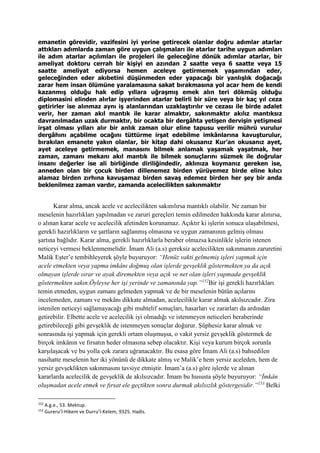 emanetin görevidir, vazifesini iyi yerine getirecek olanlar doğru adımlar atarlar
attıkları adımlarda zaman göre uygun çalışmaları ile atarlar tarihe uygun adımları
ile adım atarlar açılımları ile projeleri ile geleceğine dönük adımlar atarlar, bir
ameliyat doktoru cerrah bir kişiyi en azından 2 saatte veya 6 saatte veya 15
saatte ameliyat ediyorsa hemen aceleye getirmemek yaşamından eder,
geleceğinden eder akıbetini düşünmeden eder yapacağı bir yanlışlık doğacağı
zarar hem insan ölümüne yaralamasına sakat bırakmasına yol acar hem de kendi
kazanmış olduğu hak edip yıllara uğraşmış emek alın teri dökmüş olduğu
diplomasini elinden alırlar işyerinden atarlar belirli bir süre veya bir kaç yıl ceza
getirirler ise alınmaz aynı iş alanlarından uzaklaştırılır ve cezası ile birde adalet
verir, her zaman akıl mantık ile karar almaktır, sakınmaktır akılız mantıksız
davranılmadan uzak durmaktır, bir ocakta bir dergâhta yetişen dervişin yetişmesi
irşat olması yılları alır bir anlık zaman olur eline tapusu verilir mührü vurulur
dergâhını açabilme ocağını tüttürme irşat edebilme imkânlarına kavuşturulur,
bırakılan emanete yakın olanlar, bir kitap dahi okusanız Kur’an okusanız ayet,
ayet aceleye getirmemek, manasını bilmek anlamak yaşamak yaşatmak, her
zaman, zamanı mekanı akıl mantık ile bilmek sonuçlarını süzmek ile doğrular
insanı değerler ise ali birliğinde diriliğindedir, aklınıza koymanız gereken ise,
anneden olan bir çocuk birden dillenemez birden yürüyemez birde eline kılıcı
alamaz birden zırhına kavuşamaz birden savaş edemez birden her şey bir anda
beklenilmez zaman vardır, zamanda acelecilikten sakınmaktır
Karar alma, ancak acele ve acelecilikten sakınılırsa mantıklı olabilir. Ne zaman bir
meselenin hazırlıkları yapılmadan ve zaruri gereçleri temin edilmeden hakkında karar alınırsa,
o alınan karar acele ve acelecilik afetinden korunamaz. Açıktır ki işlerin sonuca ulaşabilmesi,
gerekli hazırlıkların ve şartların sağlanmış olmasına ve uygun zamanının gelmiş olması
şartına bağlıdır. Karar alma, gerekli hazırlıklarla beraber olmazsa kesinlikle işlerin istenen
neticeyi vermesi beklenmemelidir. İmam Ali (a.s) gereksiz acelecilikten sakınmanın zaruretini
Malik Eşter’e tembihleyerek şöyle buyuruyor: “Henüz vakti gelmemiş işleri yapmak için
acele etmekten veya yapma imkânı doğmuş olan işlerde gevşeklik göstermekten ya da açık
olmayan işlerde ısrar ve ayak diremekten veya açık ve net olan işleri yapmada gevşeklik
göstermekten sakın.Öyleyse her işi yerinde ve zamanında yap.”152
Bir işi gerekli hazırlıkları
temin etmeden, uygun zamanı gelmeden yapmak ve de bir meselenin bütün açılarını
incelemeden, zamanı ve mekânı dikkate almadan, acelecilikle karar almak akılsızcadır. Zira
istenilen neticeyi sağlamayacağı gibi muhtelif sonuçları, hasarları ve zararları da ardından
getirebilir. Elbette acele ve acelecilik iyi olmadığı ve istenmeyen neticeleri beraberinde
getirebileceği gibi gevşeklik de istenmeyen sonuçlar doğurur. Şüphesiz karar almak ve
sonrasında işi yapmak için gerekli ortam oluşmuşsa, o vakit yersiz gevşeklik göstermek de
birçok imkânın ve fırsatın heder olmasına sebep olacaktır. Kişi veya kurum birçok sorunla
karşılaşacak ve bu yolla çok zarara uğranacaktır. Bu esasa göre İmam Ali (a.s) bahsedilen
nasihatte meselenin her iki yönünü de dikkate almış ve Malik’e hem yersiz aceleden, hem de
yersiz gevşeklikten sakınmasını tavsiye etmiştir. İmam’a (a.s) göre işlerde ve alınan
kararlarda acelecilik de gevşeklik de akılsızcadır. İmam bu hususta şöyle buyuruyor: “İmkân
oluşmadan acele etmek ve fırsat ele geçtikten sonra durmak akılsızlık göstergesidir.”153
Belki
152
A.g.e., 53. Mektup.
153
Gureru’l-Hikem ve Durru’l-Kelem, 9325. Hadis.
 
