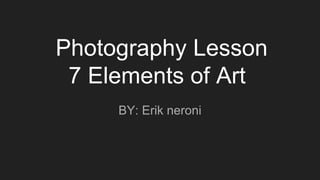 Photography Lesson
7 Elements of Art
BY: Erik neroni
 