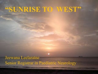 Sunrise to “WEST”
“Sunrise to WEST”
Jeewana Leelaratne
Senior Registrar in Paediatric Neurology
“SUNRISE TO WEST”
 
