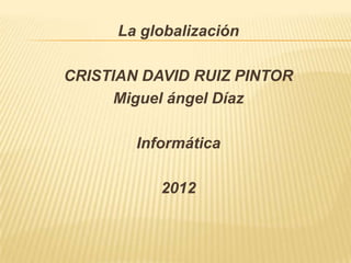 La globalización

CRISTIAN DAVID RUIZ PINTOR
      Miguel ángel Díaz

        Informática

           2012
 