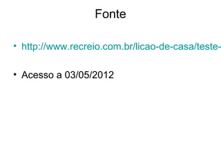 Fonte

• http://www.recreio.com.br/licao-de-casa/teste-

• Acesso a 03/05/2012
 