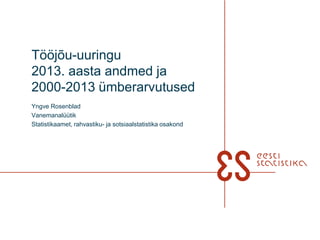 Tööjõu-uuringu
2013. aasta andmed ja
2000-2013 ümberarvutused
Yngve Rosenblad
Vanemanalüütik
Statistikaamet, rahvastiku- ja sotsiaalstatistika osakond

 
