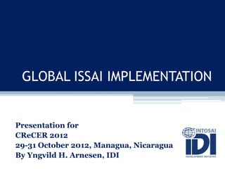 GLOBAL ISSAI IMPLEMENTATION


Presentation for
CReCER 2012
29-31 October 2012, Managua, Nicaragua
By Yngvild H. Arnesen, IDI
 