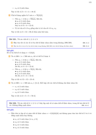115
a4 có 3 cách chọn.
Vậy có tất cả 3 × 4 × 4 = 48 số.
2 Chữ số hàng nghìn là 5 nên n = 5a2a3a4.
Nếu a2 = 4 thì n = 54a3a4. Khi đó,
• a3 có 4 cách chọn.
• a4 có 3 cách chọn.
Suy ra có 3 × 4 = 12 số.
Vị trí của số 4 ở a2 giống như vị trí của số 4 ở a3, a4.
Vậy có tất cả 3 × 12 = 36 số thỏa mãn bài toán.

Bài 221. Từ các chữ số 1, 2, 3, 4, 5:
1 Hãy tìm tất cả các số có ba chữ số khác nhau nằm trong khoảng (300; 500). ĐS: 24 số
2 Hãy tìm tất cả các số có ba chữ số nằm trong khoảng (300; 500) (các chữ số không cần khác nhau). ĐS: 50 số
Lời giải.
Số có ba chữ số có dạng n = a1a2a3.
1 Ta có 300  n  500 nên a1 chỉ có thể là 3 hoặc 4.
Nếu a1 = 3 thì n = 3a2a3. Khi đó,
• a2 có 4 cách chọn.
• a3 có 3 cách chọn.
Do đó, có 4 × 3 = 12 số.
Nếu a1 = 4 thì n = 4a2a3. Khi đó,
• a2 có 4 cách chọn.
• a3 có 3 cách chọn.
Do đó, có 4 × 3 = 12 số.
Vậy có tất cả 12 + 12 = 24 số.
2 Ta có 300  n  500 nên a1 ∈ {3, 4}. Kết hợp với các chữ số không cần khác nhau thì
a1 có 2 cách chọn.
a2 có 5 cách chọn.
a3 có 5 cách chọn.
Vậy có tất cả 2 × 5 × 5 = 50 số.

Bài 222. Từ các chữ số 0, 1, 2, 3, 4, 5 hãy lập một số có năm chữ số khác nhau, trong đó hai chữ số 3
và 4 không đứng cạnh nhau. ĐS: 444 số
Lời giải.
Đầu tiên ta lập số có năm chữ số khác nhau n = a1a2a3a4a5 mà không quan tâm hai chữ số 3 và 4 có
đứng cạnh nhau hay không.
• a1 có 5 cách chọn (vì a1 6= 0).
• a2 có 5 cách chọn.
• a3 có 4 cách chọn.
• a4 có 3 cách chọn.
 