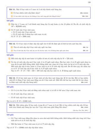 139
Bài 11. Một tổ học sinh có 5 nam và 5 nữ xếp thành một hàng dọc.
1 Có bao nhiêu cách xếp khác nhau? ĐS: 3628800
2 Có bao nhiêu cách xếp sao cho không có học sinh cùng giới tính đứng kề nhau? ĐS: 2800
Lời giải.
1 Xếp tùy ý 5 nam và 5 nữ thành một hàng dọc là một hoán vị của 10 phần tử. Do đó, số cách xếp là
10! = 3628800 cách.
2 Có 5! cách xếp 5 học sinh nam.
+ Có 5! cách xếp 5 học sinh nữ.
+ Có 2! cách xếp 2 nhóm học sinh nam và nữ.
Có 5! · 5! · 2! = 2800 cách.

Bài 12. Có 6 học sinh sẽ được sắp xếp ngồi vào 6 chỗ đã được ghi số thứ tự trên một bàn dài.
1 Tìm số cách sắp xếp 6 học sinh này ngồi vào bàn. ĐS: 720
2 Tìm số cách sắp xếp 6 học sinh này sao cho hai học sinh A và B không được ngồi cạnh nhau. ĐS: 480
Lời giải.
1 Mỗi cách sắp xếp là một hoán vị 6 phần tử nên số cách sắp xếp là: 6! = 720 cách.
2 Ta tìm số cách sắp xếp mà 2 học sinh A và B ngồi cạnh nhau. Hai học sinh A và B ngồi cạnh nhau ta
xem đó là một khối thống nhất, khối thống nhất này cùng với 4 học sinh còn lại sẽ có 5! cách sắp xếp.
Mỗi cách sắp xếp ở trên, hoán vị 2 học sinh ta sẽ có 2! cách sắp xếp mới. Do đó theo quy tắc nhân suy
ra có 5! · 2! cách sắp xếp 6 học sinh và A, B ngồi cạnh nhau.
Vậy có: 6! − 5! · 2! = 720 − 240 = 480 cách sắp xếp học sinh và A, B không ngồi cạnh nhau.

Bài 13. Có 6 học sinh nam và 3 học sinh nữ xếp theo một hàng dọc để đi vào lớp. Hỏi có bao nhiêu
cách để có đúng 2 học sinh nam đứng xen kẽ 3 học sinh nữ. (Khi đổi chỗ hai học sinh bất kì cho nhau
ta được một cách sắp xếp hàng mới). ĐS: 21600
Lời giải.
Có 5 vị trí cho 3 học sinh nữ đứng cách nhau một vị trí để có thể xem 2 học sinh nam vào.
Có 3! cách xếp 3 học sinh nữ.
Có 6! cách xếp 6 học sinh nam.
Suy ra có 5 · 3! · 6! = 21600 cách. 
Bài 14. Một nhóm gồm 10 học sinh, trong đó có 7 nam và 3 nữ. Hỏi có bao nhiêu cách sắp xếp 10 học
sinh trên thành một hàng dọc sao cho 7 học sinh nam phải đứng liền nhau? ĐS: 120960
(Đại học Cần Thơ, 2001)
Lời giải.
Cả 7 học sinh nam đứng liền nhau ta xem như một khối thống nhất, khối thống nhất này cùng với 3 học
sinh nữ ta sẽ có 4! cách sắp xếp.
Mỗi lần hoán vị 7 học sinh nam ta sẽ có 7! cách sắp xếp.
Vậy có 4! · 7! = 120960 cách sắp xếp khác nhau. 
 
