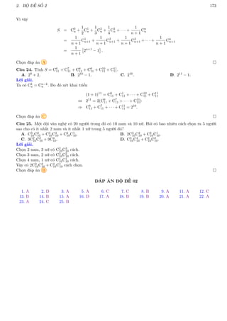 2. BỘ ĐỀ SỐ 2 173
Vì vậy
S = C0
n +
1
2
C1
n +
1
3
C2
n +
1
4
C3
n + · · · +
1
n + 1
Cn
n
=
1
n + 1
C1
n+1 +
1
n + 1
C2
n+1 +
1
n + 1
C3
n+1 + · · · +
1
n + 1
Cn
n+1
=
1
n + 1

2n+1
− 1

.
Chọn đáp án A 
Câu 24. Tính S = C6
11 + C7
11 + C8
11 + C9
11 + C10
11 + C11
11.
A. 29 + 2. B. 210 − 1. C. 210. D. 211 − 1.
Lời giải.
Ta có Ck
n = Cn−k
n . Do đó xét khai triển
(1 + 1)11
= C0
11 + C1
11 + · · · + C10
11 + C11
11
⇔ 211
= 2(C6
11 + C7
11 + · · · + C11
11)
⇒ C6
11 + C7
11 + · · · + C11
11 = 210
.
Chọn đáp án C 
Câu 25. Một đội văn nghệ có 20 người trong đó có 10 nam và 10 nữ. Hỏi có bao nhiêu cách chọn ra 5 người
sao cho có ít nhất 2 nam và ít nhất 1 nữ trong 5 người đó?
A. C3
10C2
10 + C3
10C4
10 + C4
10C1
10. B. 2C3
10C2
10 + C4
10C1
10.
C. 3C2
10C3
10 + 9C4
10. D. C3
10C4
10 + C2
10C3
10.
Lời giải.
Chọn 2 nam, 3 nữ có C2
10C3
10 cách.
Chọn 3 nam, 2 nữ có C3
10C2
10 cách.
Chọn 4 nam, 1 nữ có C4
10C1
10 cách.
Vậy có 2C3
10C2
10 + C4
10C1
10 cách chọn.
Chọn đáp án B 
ĐÁP ÁN BỘ ĐỀ 02
1. A 2. D 3. A 5. A 6. C 7. C 8. B 9. A 11. A 12. C
13. B 14. B 15. A 16. D 17. A 18. B 19. B 20. A 21. A 22. A
23. A 24. C 25. B
 