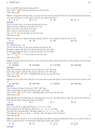 3. BỘ ĐỀ SỐ 3 175
Suy ra có 8!2!2! cách sắp xếp thỏa bước 2.
Vậy có 9!2! − 8!2!2! cách sắp xếp thỏa yêu cầu bài toán.
Chọn đáp án D 
Câu 6. Trong một buổi họp mặt, có 5 nam sinh và 5 nữ sinh. Có bao nhiêu cách xếp chỗ ngồi quanh một bàn
tròn sao cho không có 2 nam sinh, 2 nữ sinh nào ngồi cạnh nhau?
A. 2 · 5! · 5!. B. 5! · 5!. C. 10!. D. 10! · 2!.
Lời giải.
Từ yêu cầu bài toán, ta có nam nữ ngồi xen kẽ nhau.
Chọn nam hoặc nữ để xếp vào trước có 2 cách.
Xếp 5 nam vào 5 chỗ xen kẽ có 5! cách.
Xếp 5 nữ vào 5 chỗ còn lại có 5! cách.
Vậy có 2 · 5! · 5! cách xếp thỏa yêu cầu bài toán.
Chọn đáp án A 
Câu 7. Trong các số nguyên dương có đúng 3 chữ số, có bao nhiêu số chia hết cho 3 và 4?
A. 75. B. 450. C. 225. D. 675.
Lời giải.
Ta có BCNN(3; 4) = 12.
Từ yêu cầu bài toán, ta suy ra số đó phải chia hết cho 12.
Số nguyên dương nhỏ nhất có 3 chữ số chia hết cho 12 là 108.
Số nguyên dương lớn nhất có 3 chữ số chia hết cho 12 là 996.
Vậy có
996 − 108
12
+ 1 = 75 số thỏa yêu cầu bài toán.
Chọn đáp án A 
Câu 8. Có bao nhiêu biển đăng kí xe nếu mỗi biển số gồm 2 chữ số tiếp sau là 4 chữ cái hoặc 2 chữ cái theo
sau là 4 chữ số?
A. 45697600. B. 52457600. C. 33177600. D. 46547600.
Lời giải.
Chọn biển số gồm 2 chữ số tiếp sau là 4 chữ cái có 102 · 264 cách.
Chọn biển số gồm 4 chữ số tiếp sau là 2 chữ cái có 104 · 262 cách.
Vậy có 102 · 264 + 104 · 262 = 52457600 biển số thỏa yêu cầu bài toán.
Chọn đáp án B 
Câu 9. Có bao nhiêu biển đăng kí xe mà mỗi biển số gồm hai hoặc ba chữ cái tiếp sau bởi hai hoặc ba chữ
số?
A. 20077200. B. 25657200. C. 2278200. D. 24607200.
Lời giải.
Chọn từ gồm hai hoặc ba chữ cái có 262 + 263 cách.
Chọn một số gồm hai hoặc ba chữ số có 102 + 103 cách.
Vậy có (262 + 263) · (102 + 103) = 20077200 biển số thỏa yêu cầu bài toán.
Chọn đáp án A 
Câu 10. Để lập 700 bảng đăng kí, mỗi bảng gồm ba kí số, cần phải dùng ít nhất bao nhiêu chữ số nếu các
chữ số không được trùng nhau trong một bảng?
A. 7. B. 9. C. 8. D. 10.
Lời giải.
Gọi x là số chữ số ít nhất phải dùng. (x ∈ N, 3 ≤ x ≤ 10)
Số bảng đăng kí có thể lập từ x chữ số là x · (x − 1) · (x − 2) bảng.
Theo đề bài ta phải lập được 700 bảng, nghĩa là x · (x − 1) · (x − 2) ≥ 700.
Thử từng giá trị của x ta thấy x = 10 thỏa. Vậy cần dùng ít nhất 10 chữ số.
Chọn đáp án D 
Câu 11. Với các chữ số 1, 2, 3 có thể lập được bao nhiêu số nguyên dương khác nhau sao cho mỗi số gồm 3
chữ số trong đó chữ số 1 là chữ số duy nhất lặp lại nhiều nhất 2 lần?
A. A3
4. B. C3
4. C.
1
2!
A3
4. D.
1
2!
C3
4.
Lời giải.
 