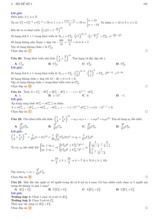 5. BỘ ĐỀ SỐ 5 191
Lời giải.
Điều kiện: 2 ≤ n ∈ Z.
Ta có: Cn
n + Cn−1
n + Cn−2
n = 79 ⇔ 1 + n +
n (n − 1)
2
= 79 ⇔

n = 12
n = −13
. Ta nhận n = 12 vì 2 ≤ n ∈ Z.
Khi đó ta có khai triển:

x 3
√
x + x−28
15
12
.
Sô hạng thứ k + 1 trong khai triển là Tk+1 = Ck
12 ·

x
4
3
12−k
·

x−28
15
k
= Ck
12 · x−48k
15
+112
5 .
Số hạng không phụ thuộc x ứng với −
48k
15
+
112
5
= 0 ⇔ k = 7.
Vậy số hạng không chứa x là C7
12.
Chọn đáp án C 
Câu 20. Trong khai triển nhị thức

x
3
+
3
x
12
. Tìm hạng tử độc lập với x.
A. C7
12. B. C5
12. C. C8
12. D. C6
12.
Lời giải.
Sô hạng thứ k + 1 trong khai triển là Tk+1 = Ck
12 ·
x
3
12−k
·

3
x
k
= Ck
12 · 32k−12 · x12−2k.
Số hạng không chứa x ứng với 12 − 2k = 0 ⇔ k = 6.
Vậy số hạng không chứa x trong khai triển trên là C6
12.
Chọn đáp án D 
Câu 21. Tính A = C1
n − 2C2
n + 3C3
n − 4C4
n + · · · + (−1)n−1
· nCn
n.
A. 1. B. (−1)n
. C. 0. D. −1.
Lời giải.
Áp dụng công thức kCk
n = nCk−1
n−1 ta được:
A = nC0
n−1 − nC1
n−1 + nC2
n−1 − nC3
n−1 + · · · + (−1)n−1
nCn−1
n−1 = n (1 − 1)n−1
= 0.
Chọn đáp án C 
Câu 22. Cho khai triển nhị thức:

1
3
+
2
3
x
10
= a0 + a1x + · · · + a9x9 + a10x10. Tìm số hạng ak lớn nhất.
A.
28
310
C8
10. B.
27
310
C7
10. C.
29
310
C9
10. D.
26
310
C6
10.
Lời giải.

1
3
+
2
3
x
10
=
1
310
(1 + 2x)10 =
1
30
10
P
k=0
Ck
10(2x)k ⇒ ak =
1
310
Ck
102k.
Ta có: ak lớn nhất khi
(
ak ≥ ak+1
ak ≥ ak−1
⇔
(
Ck
102k
≥ Ck+1
10 2k+1
Ck
102k
≥ Ck−1
10 2k−1
⇔





1
10 − k
≥
2
k + 1
2
k
≥
1
11 − k
⇔
19
3
≤ k ≤
22
3
⇒ k = 7 (k ∈ N, 0 ≤ k ≤ 10).
Vậy max ak = a7 =
27
310
C7
10.
Chọn đáp án B 
Câu 23. Một đội văn nghệ có 10 người trong đó có 6 nữ và 4 nam. Có bao nhiêu cách chọn ra 5 người mà
trong đó không có quá 1 nam?
A. 4C4
6 + C5
6. B. C2
4C3
6 + C5
6. C. C2
6C1
4 + C5
6. D. C2
6C1
4 + C5
6.
Lời giải.
Trường hợp 1: Chọn 1 nam và 4 nữ có 4C4
6.
Trường hợp 2: Chọn 5 nữ có C5
6.
Theo quy tắc cộng có 4C4
6 + C5
6.
Chọn đáp án A 
 