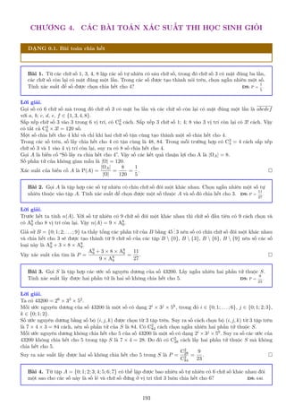 CHƯƠNG 4. CÁC BÀI TOÁN XÁC SUẤT THI HỌC SINH GIỎI
DẠNG 0.1. Bài toán chia hết
Bài 1. Từ các chữ số 1, 3, 4, 8 lập các số tự nhiên có sáu chữ số, trong đó chữ số 3 có mặt đúng ba lần,
các chữ số còn lại có mặt đúng một lần. Trong các số được tạo thành nói trên, chọn ngẫu nhiên một số.
Tính xác suất để số được chọn chia hết cho 4? ĐS: P =
1
5
.
Lời giải.
Gọi số có 6 chữ số mà trong đó chữ số 3 có mặt ba lần và các chữ số còn lại có mặt đúng một lần là abcdef
với a, b, c, d, e, f ∈ {1, 3, 4, 8}.
Sắp xếp chữ số 3 vào 3 trong 6 vị trí, có C3
6 cách. Sắp xếp 3 chữ số 1; 4; 8 vào 3 vị trí còn lại có 3! cách. Vậy
có tất cả C3
6 × 3! = 120 số.
Một số chia hết cho 4 khi và chỉ khi hai chữ số tận cùng tạo thành một số chia hết cho 4.
Trong các số trên, số lấy chia hết cho 4 có tận cùng là 48, 84. Trong mỗi trường hợp có C3
4 = 4 cách sắp xếp
chữ số 3 và 1 vào 4 vị trí còn lại, suy ra có 8 số chia hết cho 4.
Gọi A là biến cố “Số lấy ra chia hết cho 4”. Vậy số các kết quả thuận lợi cho A là |ΩA| = 8.
Số phần tử của không gian mẫu là |Ω| = 120.
Xác suất của biến cố A là P(A) =
|ΩA|
|Ω|
=
8
120
=
1
5
. 
Bài 2. Gọi A là tập hợp các số tự nhiên có chín chữ số đôi một khác nhau. Chọn ngẫu nhiên một số tự
nhiên thuộc vào tập A. Tính xác suất để chọn được một số thuộc A và số đó chia hết cho 3. ĐS: P =
11
27
.
Lời giải.
Trước hết ta tính n(A). Với số tự nhiên có 9 chữ số đôi một khác nhau thì chữ số đầu tiên có 9 cách chọn và
có A8
9 cho 8 vị trí còn lại. Vậy n(A) = 9 × A8
9.
Giả sử B = {0; 1; 2; . . . ; 9} ta thấy tổng các phần tử của B bằng 45
.
.
. 3 nên số có chín chữ số đôi một khác nhau
và chia hết cho 3 sẽ được tạo thành từ 9 chữ số của các tập B  {0}, B  {3}, B  {6}, B  {9} nên số các số
loại này là A9
9 + 3 × 8 × A8
8.
Vậy xác suất cần tìm là P =
A9
9 + 3 × 8 × A8
8
9 × A8
9
=
11
27
. 
Bài 3. Gọi S là tập hợp các ước số nguyên dương của số 43200. Lấy ngẫu nhiên hai phần tử thuộc S.
Tính xác suất lấy được hai phần tử là hai số không chia hết cho 5. ĐS: P =
9
23
.
Lời giải.
Ta có 43200 = 26 × 33 × 52.
Mỗi ước nguyên dương của số 43200 là một số có dạng 2i × 3j × 5k, trong đó i ∈ {0; 1; . . . ; 6}, j ∈ {0; 1; 2; 3},
k ∈ {0; 1; 2}.
Số ước nguyên dương bằng số bộ (i, j, k) được chọn từ 3 tập trên. Suy ra số cách chọn bộ (i, j, k) từ 3 tập trên
là 7 × 4 × 3 = 84 cách, nên số phần tử của S là 84. Có C2
84 cách chọn ngẫu nhiên hai phần tử thuộc S.
Mỗi ước nguyên dương không chia hết cho 5 của số 43200 là một số có dạng 2i × 3j × 50. Suy ra số các ước của
43200 không chia hết cho 5 trong tập S là 7 × 4 = 28. Do đó có C2
28 cách lấy hai phần tử thuộc S mà không
chia hết cho 5.
Suy ra xác suất lấy được hai số không chia hết cho 5 trong S là P =
C2
28
C2
84
=
9
23
. 
Bài 4. Từ tập A = {0; 1; 2; 3; 4; 5; 6; 7} có thể lập được bao nhiêu số tự nhiên có 6 chữ số khác nhau đôi
một sao cho các số này là số lẻ và chữ số đứng ở vị trí thứ 3 luôn chia hết cho 6? ĐS: 640.
193
 