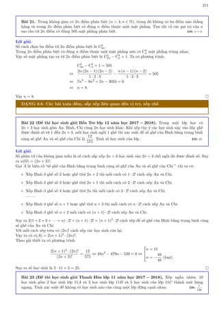 211
Bài 21. Trong không gian có 2n điểm phân biệt (n  4; n ∈ N), trong đó không có ba điểm nào thẳng
hàng và trong 2n điểm phân biệt có đúng n điểm thuộc một mặt phẳng. Tìm tất cả các giá trị của n
sao cho từ 2n điểm có đúng 505 mặt phẳng phân biệt. ĐS: n = 8
Lời giải.
Số cách chọn ba điểm từ 2n điểm phân biệt là C3
2n.
Trong 2n điểm phân biệt có đúng n điểm thuộc một mặt phẳng nên có C3
n mặt phẳng trùng nhau.
Vậy số mặt phẳng tạo ra từ 2n điểm phân biệt là C3
2n − C3
n + 1. Ta có phương trình:
C3
2n − C3
n + 1 = 505
⇔
2n (2n − 1) (2n − 2)
1 · 2 · 3
−
n (n − 1) (n − 2)
1 · 2 · 3
= 505
⇔ 7n3
− 9n2
+ 2n − 3024 = 0
⇔ n = 8.
Vậy n = 8. 
DẠNG 0.6. Các bài toán đếm, sắp xếp liên quan đến vị trí, xếp chỗ
Bài 22 (Đề thi học sinh giỏi Bến Tre lớp 12 năm học 2017 − 2018). Trong một lớp học có
2n + 3 học sinh gồm An, Bình, Chi cùng 2n học sinh khác. Khi xếp tùy ý các học sinh này vào dãy ghế
được đánh số từ 1 đến 2n + 3, mỗi học sinh ngồi 1 ghế thì xác suất để số ghế của Bình bằng trung bình
cộng số ghế An và số ghế của Chi là
12
575
. Tính số học sinh của lớp. ĐS: 25
Lời giải.
Số phần tử của không gian mẫu là số cách sắp xếp 2n + 3 học sinh vào 2n + 3 chỗ ngồi đã được đánh số. Suy
ra n(Ω) = (2n + 3)!.
Gọi A là biến cố “số ghế của Bình bằng trung bình cộng số ghế của An và số ghế của Chi ” thì ta có:
+ Xếp Bình ở ghế số 2 hoặc ghế thứ 2n + 2 thì mỗi cách có 1 · 2! cách xếp An và Chi.
+ Xếp Bình ở ghế số 3 hoặc ghế thứ 2n + 1 thì mỗi cách có 2 · 2! cách xếp An và Chi.
+ Xếp Bình ở ghế số 4 hoặc ghế thứ 2n thì mỗi cách có 3 · 2! cách xếp An và Chi.
. . . . . .
+ Xếp Bình ở ghế số n + 1 hoặc ghế thứ n + 3 thì mỗi cách có n · 2! cách xếp An và Chi.
+ Xếp Bình ở ghế số n + 2 mỗi cách có (n + 1) · 2! cách xếp An và Chi.
Suy ra 2(1 + 2 + 3 + · · · + n) · 2! + (n + 1) · 2! = (n + 1)2 · 2! cách xếp để số ghế của Bình bằng trung bình cộng
số ghế của An và Chi.
Với mỗi cách xếp trên có (2n)! cách xếp các học sinh còn lại.
Vậy ta có n(A) = 2(n + 1)2 · (2n)!.
Theo giả thiết ta có phương trình
2(n + 1)2 · (2n)!
(2n + 3)!
=
12
575
⇔ 48n2
− 479n − 539 = 0 ⇔


n = 11
n = −
49
48
(loại).
Suy ra số học sinh là 2 · 11 + 3 = 25. 
Bài 23 (Đề thi học sinh giỏi Thanh Hóa lớp 11 năm học 2017 − 2018). Xếp ngẫu nhiên 10
học sinh gồm 2 học sinh lớp 11A và 3 học sinh lớp 11B và 5 học sinh của lớp 11C thành một hàng
ngang. Tính xác suất để không có học sinh nào của cùng một lớp đứng cạnh nhau. ĐS:
1
126
 