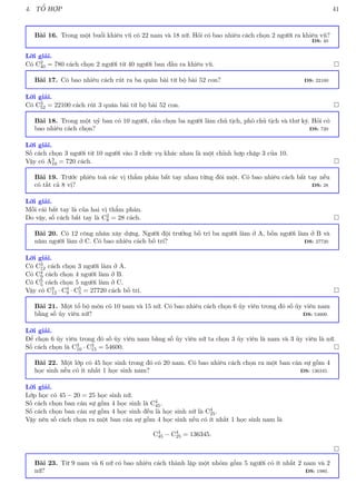 4. TỔ HỢP 41
Bài 16. Trong một buổi khiêu vũ có 22 nam và 18 nữ. Hỏi có bao nhiêu cách chọn 2 người ra khiêu vũ?
ĐS: 40
Lời giải.
Có C2
40 = 780 cách chọn 2 người từ 40 người ban đầu ra khiêu vũ. 
Bài 17. Có bao nhiêu cách rút ra ba quân bài từ bộ bài 52 con? ĐS: 22100
Lời giải.
Có C3
52 = 22100 cách rút 3 quân bài từ bộ bài 52 con. 
Bài 18. Trong một uỷ ban có 10 người, cần chọn ba người làm chủ tịch, phó chủ tịch và thư ký. Hỏi có
bao nhiêu cách chọn? ĐS: 720
Lời giải.
Số cách chọn 3 người từ 10 người vào 3 chức vụ khác nhau là một chỉnh hợp chập 3 của 10.
Vậy có A3
10 = 720 cách. 
Bài 19. Trước phiên toà các vị thẩm phán bắt tay nhau từng đôi một. Có bao nhiêu cách bắt tay nếu
có tất cả 8 vị? ĐS: 28
Lời giải.
Mỗi cái bắt tay là của hai vị thẩm phán.
Do vậy, số cách bắt tay là C2
8 = 28 cách. 
Bài 20. Có 12 công nhân xây dựng. Người đội trưởng bố trí ba người làm ở A, bốn người làm ở B và
năm người làm ở C. Có bao nhiêu cách bố trí? ĐS: 27720
Lời giải.
Có C3
12 cách chọn 3 người làm ở A.
Có C4
9 cách chọn 4 người làm ở B.
Có C5
5 cách chọn 5 người làm ở C.
Vậy có C3
12 · C4
9 · C5
5 = 27720 cách bố trí. 
Bài 21. Một tổ bộ môn có 10 nam và 15 nữ. Có bao nhiêu cách chọn 6 ủy viên trong đó số ủy viên nam
bằng số ủy viên nữ? ĐS: 54600.
Lời giải.
Để chọn 6 ủy viên trong đó số ủy viên nam bằng số ủy viên nữ ta chọn 3 ủy viên là nam và 3 ủy viên là nữ.
Số cách chọn là C3
10 · C3
15 = 54600. 
Bài 22. Một lớp có 45 học sinh trong đó có 20 nam. Có bao nhiêu cách chọn ra một ban cán sự gồm 4
học sinh nếu có ít nhất 1 học sinh nam? ĐS: 136345.
Lời giải.
Lớp học có 45 − 20 = 25 học sinh nữ.
Số cách chọn ban cán sự gồm 4 học sinh là C4
45.
Số cách chọn ban cán sự gồm 4 học sinh đều là học sinh nữ là C4
25.
Vậy nên số cách chọn ra một ban cán sự gồm 4 học sinh nếu có ít nhất 1 học sinh nam là
C4
45 − C4
25 = 136345.

Bài 23. Từ 9 nam và 6 nữ có bao nhiêu cách thành lập một nhóm gồm 5 người có ít nhất 2 nam và 2
nữ? ĐS: 1980.
 
