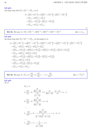 46 CHƯƠNG 2. CÁC DẠNG TOÁN TỔ HỢP
Lời giải.
Áp dụng công thức Ck
n + Ck−1
n = Ck
n+1 ta có
A =

Ck
n + Ck−1
n

+ 2

Ck−1
n + Ck−2
n

+

Ck−2
n + Ck−3
n

= Ck
n+1 + 2Ck−1
n+1 + Ck−2
n+1
=

Ck
n+1 + Ck−1
n+1

+

Ck−1
n+1 + Ck−2
n+1

= Ck
n+2 + Ck−1
n+2 = Ck
n+3.

Bài 35. Rút gọn A = Ck
n + 5Ck−1
n + 10Ck−2
n + 10Ck−3
n + 5Ck−4
n + Ck−5
n . ĐS: A = Ck
n+5
Lời giải.
Áp dụng công thức Ck
n + Ck−1
n = Ck
n+1 và tách ghép ta có
A =

Ck
n + Ck−1
n

+ 4

Ck−1
n + Ck−2
n

+ 6

Ck−2
n + Ck−3
n

+ 4

Ck−3
n + Ck−4
n

+

Ck−4
n + Ck−5
n

= Ck
n+1 + 4Ck−1
n+1 + 6Ck−2
n+1 + 4Ck−3
n+1 + Ck−4
n+1
=

Ck
n+1 + Ck−1
n+1

+ 3

Ck−1
n+1 + Ck−2
n+1

+ 3

Ck−2
n+1 + Ck−3
n+1

+

Ck−3
n+1 + Ck−4
n+1

= Ck
n+2 + 3Ck−1
n+2 + 3Ck−2
n+2 + Ck−3
n+2
=

Ck
n+2 + Ck−1
n+2

+ 2

Ck−1
n+2 + Ck−2
n+2

+

Ck−2
n+2 + Ck−3
n+2

= Ck
n+3 + 2Ck−1
n+3 + Ck−2
n+3
=

Ck
n+3 + Ck−1
n+3

+

Ck−1
n+3 + Ck−2
n+3

= Ck
n+4 + Ck−1
n+4 = Ck
n+5.

Bài 36. Rút gọn A = C1
n + 2 ·
C2
n
C1
n
+ 3 ·
C3
n
C2
n
+ · · · + n ·
Cn
n
Cn−1
n
. ĐS: A =
n(n + 1)
2
Lời giải.
Ta có
C1
n = n.
2 ·
C2
n
C1
n
= 2 ·
n!
2!(n − 2)!
n!
(n − 1)!
= 2 ·
n!
2!(n − 2)!
·
(n − 1)!
n!
= n − 1.
3 ·
C3
n
C2
n
= 3 ·
n!
3!(n − 3)!
n!
2!(n − 2)!
= n − 2.
. . .
k ·
Ck
n
Ck−1
n
= k ·
n!
k!(n − k)!
n!
(k − 1)!(n − k + 1)!
= n − k + 1.
. . .
n ·
Cn
n
Cn−1
n
= n ·
1
n!
(n − 1)!1!
= 1.
 