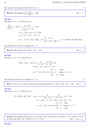48 CHƯƠNG 2. CÁC DẠNG TOÁN TỔ HỢP
Vậy nghiệm của phương trình đã cho là n = 5. 
Bài 39. Giải phương trình
Px+1
A5
xPx−5
= 720. ĐS: x = 7
Lời giải.
Điều kiện x ≥ 5, x ∈ Z. Khi đó ta có
Px+1
A5
xPx−5
= 720 ⇔
(x + 3)!
x!
(x − 5)!
· (x − 5)!
= 720
⇔ (x + 1)(x + 2)(x + 3) = 720
⇔ x3
+ 6x2
+ 11x − 714 = 0
⇔ (x − 7) x2
+ 13x + 102

= 0 ⇔

x − 7 = 0
x2
+ 13x + 102 = 0
⇔ x = 7 (thỏa mãn điều kiện).
Vậy phương trình đã cho có nghiệm là x = 7. 
Bài 40. Giải phương trình 72A1
x − A3
x+1 = 72. ĐS: x = 8
Lời giải.
Điều kiện x ≥ 2, x ∈ Z. Khi đó ta có
72A1
x − A3
x+1 = 72 ⇔ 72 ·
x!
(x − 1)!
−
(x + 1)!
(x − 2)!
= 72
⇔ 72x − x(x − 1)(x + 1) = 72
⇔ x3
− 73x + 72 = 0 ⇔



x = 1 (loại)
x = 8 (nhận)
x = −9 (loại)
⇔ x = 8.
Vậy phương trình đã cho có nghiệm là x = 8. 
Bài 41. Tìm các số x nguyên dương thỏa mãn phương trình C1
x + 6C2
x + 6C3
x = 9x2 − 14x. ĐS: x = 7
Lời giải.
Điều kiện x ≥ 3, x ∈ Z. Khi đó ta có
C1
x + 6C2
x + 6C3
x = 9x2
− 14x ⇔ x + 6 ·
x!
2!(x − 2)!
+ 6 ·
x!
3!(x − 3)!
= 9x2
− 14x
⇔ x + 3(x − 1)x + (x − 2)(x − 1)x = 9x2
− 14x
⇔ x x2
− 9x + 14

= 0 ⇔



x = 0 (loại)
x = 7 (nhận)
x = 2 (loại)
⇔ x = 7.

Bài 42. Giải phương trình PxA2
x + 72 = 6 A2
x + 2Px

, trong đó Px là số hoán vị của x phần tử, A2
x là
số chỉnh hợp chập 2 của x phần tử (x ∈ Z, x ≥ 2). ĐS: x = 3 hoặc x = 4
Lời giải.
 