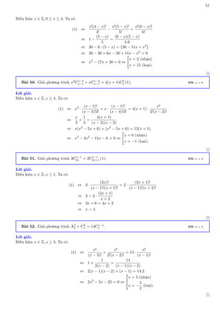 51
Điều kiện x ∈ Z, 0 ≤ x ≤ 4. Ta có
(1) ⇔
x!(4 − x)!
4!
−
x!(5 − x)!
5!
=
x!(6 − x)!
6!
⇔ 1 −
(5 − x)
5
=
(6 − x)(5 − x)
5.6
⇔ 30 − 6 · (5 − x) = 30 − 11x + x2

⇔ 30 − 30 + 6x − 30 + 11x − x2
= 0
⇔ x2
− 17x + 30 = 0 ⇔

x = 2 (nhận)
x = 15 (loại).

Bài 50. Giải phương trình x2Cx−4
x−1 + xCx−4
x−1 = 4(x + 1)C2
x (1). ĐS: x = 6
Lời giải.
Điều kiện x ∈ Z, x ≥ 4. Ta có
(1) ⇔ x2
·
(x − 1)!
(x − 4)!3!
+ x ·
(x − 1)!
(x − 4)!3!
= 4(x + 1) ·
x!
2!(x − 2)!
⇔
x
3
+
1
3
=
4(x + 1)
(x − 2)(x − 3)
⇔ x(x2
− 5x + 6) + (x2
− 5x + 6) = 12(x + 1)
⇔ x3
− 4x2
− 11x − 6 = 0 ⇔

x = 6 (nhận)
x = −1 (loại).

Bài 51. Giải phương trình 3Cx−1
2x = 2Cx−1
2x+1 (1). ĐS: x = 4
Lời giải.
Điều kiện x ∈ Z, x ≥ 1. Ta có
(1) ⇔ 3 ·
(2x)!
(x − 1)!(x + 1)!
= 2 ·
(2x + 1)!
(x − 1)!(x + 2)!
⇔ 3 = 2 ·
(2x + 1)
x + 2
⇔ 3x + 6 = 4x + 2
⇔ x = 4.

Bài 52. Giải phương trình A3
x + C2
x = 14Cx−1
x . ĐS: x = 5
Lời giải.
Điều kiện x ∈ Z, x ≥ 3. Ta có
(1) ⇔
x!
(x − 3)!
+
x!
2!(x − 2)!
= 14 ·
x!
(x − 1)!
⇔ 1 +
1
2(x − 2)
=
14
(x − 1)(x − 2)
⇔ 2(x − 1)(x − 2) + (x − 1) = 14.2
⇔ 2x2
− 5x − 25 = 0 ⇔


x = 5 (nhận)
x = −
5
2
(loại).

 