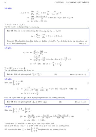 54 CHƯƠNG 2. CÁC DẠNG TOÁN TỔ HỢP
Lời giải.
xn  0 ⇔
195
4Pn
−
A3
n+1
Pn+1
 0 ⇔
195
4n!
−
n!
(n + 1)!
 0
⇔
195
4.n!
−
(n + 2)(n + 3)
n!
 0 ⇔ 195 − 4(n + 2)(n + 3)  0
⇔ 4n2
+ 20n − 171  0.
Vì n ∈ Z+ ⇒ n = 1, 2, 3, 4.
Vậy tất cả có 4 số hạng dương x1, x2, x3, x4. 
Bài 60. Tìm tất cả các số âm trong dãy số x1, x2, x3, x4, . . ., xn với
xn =
A4
n+4
Pn+2
−
143
4Pn
 0, (n = 1, 2, 3, . . .).
Trong đó A4
n+4 là chỉnh hợp chập 4 của n + 4 phần tử còn Pn, Pn+2 là hoán vị của tập hợp gồm n và
n + 2 phần tử tương ứng. ĐS: x1, x2
Lời giải.
xn  0 ⇔
A4
n+4
Pn+2
−
143
4Pn
 0
⇔
(n + 4)!
n!
(n + 2)!
−
143
4n!
 0 ⇒ (n + 3)(n + 4) −
143
4
 0
⇔ 4n2
+ 28n − 95  0 ⇔ −
19
2
 n 
5
2
.
Vì n ∈ Z+ ⇒ n = 1, n = 2.
Vậy các số hạng âm của dãy là x1, x2. 
Bài 61. Giải bất phương trình Cx
13 ≥ C11−x
13 . (1) ĐS: S = {6; 7; 8; 9; 10; 11}
Lời giải.
Điều kiện:
(
1 ≤ x ≤ 11
x ∈ Z+ . (∗)
(1) ⇔
13!
x!(13 − x)!
≥
13!
(11 − x)!(x + 2)!
⇔ (x + 2)(x + 1) ≥ (13 − x)(12 − x)
⇔ 2x ≥ 11 ⇔ x ≥
11
2
.
Giao với (∗) ta được x ∈ {6; 7; 8; 9; 10; 11} là nghiệm của bất phương trình (1). 
Bài 62. Giải bất phương trình C3
x+1 ≥ 100 + Cx−1
x+1. (2) ĐS: x ≥ 10, x ∈ Z
Lời giải.
Điều kiện:
(
x + 1 ≥ 3
x ∈ Z+ ⇔
(
x ≥ 2
x ∈ Z+ . (∗)
(2) ⇔
(x + 1)!
3!(x − 2)!
≥ 100 +
(x + 1)!
(x − 1)!2!
⇔
(x + 1)! [(x − 1) − 3]
3!(x − 1)!
≥ 100
⇔ x(x + 1)(x − 4) ≥ 600.
Ta thấy vì x ∈ Z nên khi x = 9 thì x(x + 1)(x − 4) = 450  600.
Khi x ≥ 10 thì x(x + 1)(x − 4) ≥ 660  600 nên x ≥ 10 thỏa mãn bất phương trình.
Kết hợp với điều kiện (∗) ta được
(
x ≥ 10
x ∈ Z
là nghiệm của bất phương trình (2). 
 