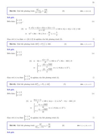 55
Bài 63. Giải bất phương trình
A4
x+4
(x + 2)!
≤
143
4Px
. (3) ĐS: x ∈ {0; 1; 2}
Lời giải.
Điều kiện:
(
x ≥ 0
x ∈ Z+ . (∗)
(3) ⇔
4 · x!(x + 4)(x + 3)(x + 2)(x + 1)
(x + 2)!
≤ 143 ⇔ 4(x + 4)(x + 3) ≤ 143
⇔ 4x2
+ 28x − 95 ≤ 0 ⇔ −
19
2
≤ x ≤
5
2
.
Giao với (∗) ta được x ∈ {0; 1; 2} là nghiệm của bất phương trình (3). 
Bài 64. Giải bất phương trình 12C1
x + Cx−1
x+1 ≥ 162. (4) ĐS: x ≥ 9, x ∈ Z
Lời giải.
Điều kiện:
(
x ≥ 1
x ∈ Z
. (∗)
(4) ⇔ 12x +
x(x + 1)
2!
≤ 162 ⇔ x2
+ 25x − 324 ≤ 0
⇔




x ≥
−25 +
√
1921
2
x ≤
−25 −
√
1921
2
⇔ x ≥ 9 (do x ∈ Z+
).
Giao với (∗) ta được
(
x ≥ 9
x ∈ Z
là nghiệm của bất phương trình (4). 
Bài 65. Giải bất phương trình 3C2
x+1 + P5 ≤ 4A2
x. (5) ĐS: x ≥ 9, x ∈ Z
Lời giải.
Điều kiện:
(
x ≥ 2
x ∈ Z
. (∗)
(5) ⇔
3x(x + 1)
2
+ 120 ≤ 4x(x − 1) ⇔ 5x2
− 11x − 240 ≥ 0
⇔




x ≥
11 +
√
4921
10
x ≤
11 −
√
4921
10
⇔ x ≥ 9 (do x ∈ Z+
).
Giao với (∗) ta được
(
x ≥ 9
x ∈ Z
là nghiệm của bất phương trình (5). 
Bài 66. Giải bất phương trình
A4
x
A3
x+1 − Cx−4
x
≥
24
23
. (6) ĐS: 5 ≤ x ≤ 24, x ∈ Z
Lời giải.
 