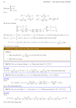58 CHƯƠNG 2. CÁC DẠNG TOÁN TỔ HỢP
Điều kiện





x ≥ 2
y ≥ 3
x, y ∈ N.
Ta có
Cx−1
x =
x!
(x − 1)!
= x, Ay−1
y =
y!
(y − 1)!
= y,
Cx−2
x =
x!
2!(x − 2)!
=
x(x − 1)
2
, Cy−3
y =
y!
3!(y − 3)!
=
y(y − 1)(y − 2)
6
.
Hệ đã cho trở thành







x − y =
1
x
−
1
y
x3
=
4(x − 1)2x2
4(x − 1)2
+ 6 ·
y(y − 1)(y − 2)
6(y − 1)(y − 2)
+
1
3
⇔





x −
1
x
= y −
1
y
x3
= x2
+ y +
1
3
.
Xét hàm f(t) = t −
1
t
với t  1, ta có f0(t) = 1 +
1
t2
 0 với mọi t  1, do đó f(t) tăng trên miền (1; +∞).
Suy ra x −
1
x
= y −
1
y
⇔ f(x) = f(y) ⇔ x = y. Thay vào phương trình còn lại ta được
x3
= x2
+ x +
1
3
⇔ 3x3
= 3x2
+ 3x + 1 ⇔ 4x3
= (x + 1)3
⇔
3
√
4x = x + 1 ⇔ x =
1
3
√
4 − 1
(loại).
Vậy hệ đã cho vô nghiệm. 
DẠNG 0.5. Chứng minh một đẳng thức tổ hợp
Cách 1:
Dùng công thức Ck
n =
n!
(n − k)!k!
và các tính chất của tổ hợp.
Khai triển và rút gọn.
Bài 72. Cho các số nguyên dương k ≤ n. Chứng minh rằng Ck
n =
n
k
· Ck−1
n−1.
Lời giải.
Ta có Ck
n =
n!
k!(n − k)!
và
n
k
· Ck−1
n−1 =
n
k
·
(n − 1)!
(k − 1)!(n − k)!
=
n!
k!(n − k)!
. Suy ra điều phải chứng minh. 
Bài 73. Cho các số tự nhiên m, n (n ≥ 1). Chứng minh rằng nCm
m+n = (m + 1)Cm+1
m+n.
Lời giải.
Ta có
(m + 1)Cm+1
m+n = (m + 1) ·
(m + n)!
(m + 1)!(n − 1)!
=
(m + n)! · n
m!(n − 1)! · n
= n ·
(m + n)!
m!n!
= nCm
m+n.
Suy ra điều phải chứng minh. 
Bài 74. Cho các số tự nhiên n, r, k thỏa mãn k ≤ r ≤ n. Chứng minh rằng Cr
n · Ck
n = Ck
n · Cr−k
n−k.
Lời giải.
Ta có
Ck
n · Cr−k
n−k =
n!
k!(n − k)!
·
(n − k)!
(n − r)!(r − k)!
=
n!
(n − r)!
·
1
k!(r − k)!
=
n!
r!(n − r)!
·
r!
k!(r − k)!
= Cr
n · Ck
n.
Suy ra điều phải chứng minh. 
 