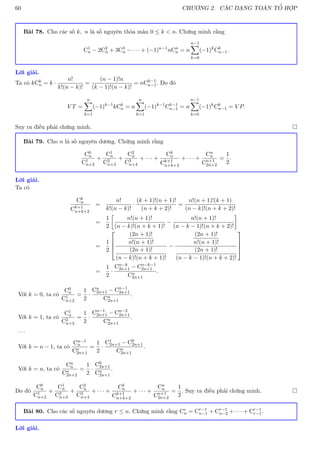 60 CHƯƠNG 2. CÁC DẠNG TOÁN TỔ HỢP
Bài 78. Cho các số k, n là số nguyên thỏa mãn 0 ≤ k  n. Chứng minh rằng
C1
n − 2C2
n + 3C3
n − · · · + (−1)n−1
nCn
n = n
n−1
X
k=0
(−1)k
Ck
n−1.
Lời giải.
Ta có kCk
n = k ·
n!
k!(n − k)!
=
(n − 1)!n
(k − 1)!(n − k)!
= nCk−1
n−1. Do đó
V T =
n
X
k=1
(−1)k−1
kCk
n = n
n
X
k=1
(−1)k−1
Ck−1
n−1 = n
n−1
X
k=0
(−1)k
Ck
n−1 = V P.
Suy ra điều phải chứng minh. 
Bài 79. Cho n là số nguyên dương. Chứng minh rằng
C0
n
C1
n+2
+
C1
n
C2
n+3
+
C2
n
C3
n+4
+ · · · +
Ck
n
Ck+1
n+k+2
+ · · · +
Cn
n
Cn+1
2n+2
=
1
2
.
Lời giải.
Ta có
Ck
n
Ck+1
n+k+2
=
n!
k!(n − k)!
·
(k + 1)!(n + 1)!
(n + k + 2)!
=
n!(n + 1)!(k + 1)
(n − k)!(n + k + 2)!
=
1
2

n!(n + 1)!
(n − k)!(n + k + 1)!
−
n!(n + 1)!
(n − k − 1)!(n + k + 2)!

=
1
2




(2n + 1)!
n!(n + 1)!
(2n + 1)!
(n − k)!(n + k + 1)!
−
(2n + 1)!
n!(n + 1)!
(2n + 1)!
(n − k − 1)!(n + k + 2)!




=
1
2
·
Cn−k
2n+1 − Cn−k−1
2n+1
Cn
2n+1
.
Với k = 0, ta có
C0
n
C1
n+2
=
1
2
·
Cn
2n+1 − Cn−1
2n+1
Cn
2n+1
.
Với k = 1, ta có
C1
n
C2
n+3
=
1
2
·
Cn−1
2n+1 − Cn−2
2n+1
Cn
2n+1
.
. . .
Với k = n − 1, ta có
Cn−1
n
Cn
2n+1
=
1
2
·
C1
2n+1 − C0
2n+1
Cn
2n+1
.
Với k = n, ta có
Cn
n
Cn
2n+2
=
1
2
·
C0
2n+1
Cn
2n+1
.
Do đó
C0
n
C1
n+2
+
C1
n
C2
n+3
+
C2
n
C3
n+4
+ · · · +
Ck
n
Ck+1
n+k+2
+ · · · +
Cn
n
Cn+1
2n+2
=
1
2
. Suy ra điều phải chứng minh. 
Bài 80. Cho các số nguyên dương r ≤ n. Chứng minh rằng Cr
n = Cr−1
n−1 + Cr−1
n−2 + · · · + Cr−1
r−1.
Lời giải.
 
