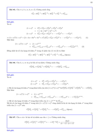 63
Bài 85. Cho 4 ≤ k ≤ n; k, n ∈ Z. Chứng minh rằng
Ck
n + 4Ck−1
n + 6Ck−2
n + 4Ck−3
n + Ck−4
n = Ck
n+4.
Lời giải.
Ta có
(1 + x)4
= C0
4 + C1
4x + C2
4x2
+ C3
4x3
+ C4
4x4
= 1 + 4x + 6x2
+ 4x3
+ x4
;
(1 + x)n
= C0
n + C1
nx + C2
nx2
+ · · · + Ck
nxk
+ · · · + Cn
nxn
.
⇒ (1 + x)4(1 + x)n = 1 + 4x + 6x2 + 4x3 + x4

C0
n + C1
nx + C2
nx2 + · · · + Ck
nxk + · · · + Cn
nxn

. (1)
Mặt khác
(1 + x)4
(1 + x)n
= (1 + x)n+4
= C0
n+4 + C1
n+4x + C2
n+4x2
+ · · · + Ck
n+4xk
+ · · · + Cn+4
n+4xn+4
. (2)
Đồng nhất hệ số của hạng tử chứa xk trong vế phải của (1) và (2) ta được
Ck
n + 4Ck−1
n + 6Ck−2
n + 4Ck−3
n + Ck−4
n = Ck
n+4 (đpcm).

Bài 86. Cho k, n, m và p là bốn số tự nhiên. Chứng minh rằng
C0
nCp
m + C1
nCp−1
m + C2
nCp−2
m + · · · + Cp
nCk
m = Cp
m+n.
Lời giải.
Ta có
(1 + x)n
= C0
n + C1
nx + C2
nx2
+ · · · + Cn
nxn
;
(1 + x)m
= C0
m + C1
mx + C2
mx2
+ · · · + Cm
mxm
.
⇒ Hệ số của hạng tử chứa xp trong khai triển của tích (1+x)n(1+x)m là C0
nCp
m+C1
nCp−1
m +C2
nCp−2
m +· · ·+Cp
nC0
m.
Mặt khác
(1 + x)n
(1 + x)m
= (1 + x)n+m
= C0
n+m + C1
n+mx + C2
n+mx2
+ · · · + Cp
n+mxp
+ · · · + Cn+m
n+mxn+m
.
⇒ Hệ số của hạng tử chứa xp trong khai triển của (1 + x)n+m là Cp
n+m.
Mà hệ số của hạng tử chứa xn trong tích (1 + x)n(1 + x)n cũng chính là hệ số của hạng tử chứa xn trong khai
triển của (1 + x)2n nên
C0
nCp
m + C1
nCp−1
m + C2
nCp−2
m + · · · + Cp
nCk
m = Cp
m+n (đpcm).

Bài 87. Cho n và r là hai số tự nhiên sao cho r ≤ n. Chứng minh rằng
C0
nCr
n + C1
nCr+1
n + C2
nCr+2
n + · · · + Cn−r
n Cn
n =
(2n)!
(n − r)! · (n + r)!
.
Lời giải.
 