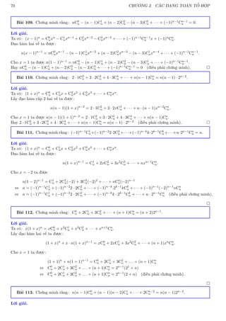 70 CHƯƠNG 2. CÁC DẠNG TOÁN TỔ HỢP
Bài 109. Chứng minh rằng: nC0
n − (n − 1)C1
n + (n − 2)C2
n − (n − 3)C3
n + · · · + (−1)n−1Cn−1
n = 0.
Lời giải.
Ta có: (x − 1)n = C0
nxn − C1
nxn−1 + C2
nxn−2 − C3
nxn−3 + · · · + (−1)n−1Cn−1
n x + (−1)nCn
n.
Đạo hàm hai vế ta được:
n(x − 1)n−1
= nC0
nxn−1
− (n − 1)C1
nxn−2
+ (n − 2)C2
nxn−3
− (n − 3)C1
nxn−4
+ · · · + (−1)n−1
Cn−1
n .
Cho x = 1 ta được n(1 − 1)n−1 = nC0
n − (n − 1)C1
n + (n − 2)C2
n − (n − 3)C1
n + · · · + (−1)n−1Cn−1
n .
Hay nC0
n − (n − 1)C1
n + (n − 2)C2
n − (n − 3)C3
n + · · · + (−1)n−1Cn−1
n = 0 (điều phải chứng minh). 
Bài 110. Chứng minh rằng: 2 · 1C2
n + 3 · 2C3
n + 4 · 3C4
n + · · · + n(n − 1)Cn
n = n(n − 1) · 2n−2.
Lời giải.
Ta có: (1 + x)n = C0
n + C1
nx + C2
nx2 + C3
nx3 + · · · + Cn
nxn.
Lấy đạo hàm cấp 2 hai vế ta được:
n(n − 1)(1 + x)n−2
= 2 · 1C2
n + 3 · 2xC3
n + · · · + n · (n − 1)xn−2
Cn
n.
Cho x = 1 ta được n(n − 1)(1 + 1)n−2 = 2 · 1C2
n + 3 · 2C3
n + 4 · 3C4
n + · · · + n(n − 1)Cn
n.
Hay 2 · 1C2
n + 3 · 2C3
n + 4 · 3C4
n + · · · + n(n − 1)Cn
n = n(n − 1) · 2n−2 (điều phải chứng minh). 
Bài 111. Chứng minh rằng: (−1)n−1C1
n+(−1)n−22·2C2
n+· · ·+(−1)n−kk·2k−1Ck
n+· · ·+n·2n−1Cn
n = n.
Lời giải.
Ta có: (1 + x)n = C0
n + C1
nx + C2
nx2 + C3
nx3 + · · · + Cn
nxn.
Đạo hàm hai vế ta được:
n(1 + x)n−1
= C1
n + 2xC2
n + 3x2
C3
n + · · · + nxn−1
Cn
n.
Cho x = −2 ta được
n(1 − 2)n−1
= C1
n + 2C2
n(−2) + 3C3
n(−2)2
+ · · · + nCn
n(−2)n−1
⇔ n = (−1)n−1
C1
n + (−1)n−2
2 · 2C2
n + · · · + (−1)n−k
.2k−1
kCk
n + · · · + (−1)n−1
(−2)n−1
nCn
n
⇔ n = (−1)n−1
C1
n + (−1)n−2
2 · 2C2
n + · · · + (−1)n−k
k · 2k−1
Ck
n + · · · + n · 2n−1
Cn
n (điều phải chứng minh).

Bài 112. Chứng minh rằng: C0
n + 2C1
n + 3C2
n + · · · + (n + 1)Cn
n = (n + 2)2n−1.
Lời giải.
Ta có: x(1 + x)n = xC0
n + x2C1
n + x3C2
n + · · · + xn+1Cn
n.
Lấy đạo hàm hai vế ta được:
(1 + x)n
+ x · n(1 + x)n−1
= xC0
n + 2xC1
n + 3x2
C2
n + · · · + (n + 1)xn
Cn
n.
Cho x = 1 ta được:
(1 + 1)n
+ n(1 + 1)n−1
= C0
n + 2C1
n + 3C2
n + . . . + (n + 1)Cn
n
⇔ C0
n + 2C1
n + 3C2
n + . . . + (n + 1)Cn
n = 2n−1
(21
+ n)
⇔ C0
n + 2C1
n + 3C2
n + . . . + (n + 1)Cn
n = 2n−1
(2 + n) (điều phải chứng minh).

Bài 113. Chứng minh rằng: n(n − 1)C0
n + (n − 1)(n − 2)C1
n + · · · + 2Cn−2
n = n(n − 1)2n−2.
Lời giải.
 