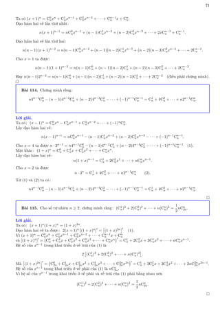 71
Ta có (x + 1)n = C0
nxn + C1
nxn−1 + C2
nxn−2 + · · · + Cn−1
n x + Cn
n.
Đạo hàm hai vế lần thứ nhất:
n(x + 1)n−1
= nC0
nxn−1
+ (n − 1)C1
nxn−2
+ (n − 2)C2
nxn−3
+ · · · + 2xCn−2
n + Cn−1
n .
Đạo hàm hai vế lần thứ hai:
n(n − 1)(x + 1)n−2
= n(n − 1)C0
nxn−2
+ (n − 1)(n − 2)C1
nxn−3
+ (n − 2)(n − 3)C2
nxn−4
+ · · · + 2Cn−2
n .
Cho x = 1 ta được:
n(n − 1)(1 + 1)n−2
= n(n − 1)C0
n + (n − 1)(n − 2)C1
n + (n − 2)(n − 3)C2
n + · · · + 2Cn−2
n .
Hay n(n − 1)2n−2 = n(n − 1)C0
n + (n − 1)(n − 2)C1
n + (n − 2)(n − 3)C2
n + · · · + 2Cn−2
n (điều phải chứng minh).

Bài 114. Chứng minh rằng:
n4n−1
C0
n − (n − 1)4n−2
C1
n + (n − 2)4n−3
C2
n − · · · + (−1)n−1
Cn−1
n = C1
n + 4C2
n + · · · + n2n−1
Cn
n.
Lời giải.
Ta có: (x − 1)n = C0
nxn − C1
nxn−1 + C2
nxn−2 + · · · + (−1)nCn
n.
Lấy đạo hàm hai vế:
n(x − 1)n−1
= nC0
nxn−1
− (n − 1)C1
nxn−2
+ (n − 2)C2
nxn−3
− · · · + (−1)n−1
Cn−1
n .
Cho x = 4 ta được n · 3n−1 = n4n−1C0
n − (n − 1)4n−2C1
n + (n − 2)4n−3C2
n − · · · + (−1)n−1Cn−1
n (1).
Mặt khác: (1 + x)n = C0
n + C1
nx + C2
nx2 + · · · + Cn
nxn.
Lấy đạo hàm hai vế:
n(1 + x)n−1
= C1
n + 2C2
nx1
+ · · · + nCn
nxn−1
.
Cho x = 2 ta được
n · 3n
= C1
n + 4C2
n + · · · + n2n−1
Cn
n (2).
Từ (1) và (2) ta có:
n4n−1
C0
n − (n − 1)4n−2
C1
n + (n − 2)4n−3
C2
n − · · · + (−1)n−1
Cn−1
n = C1
n + 4C2
n + · · · + n2n−1
Cn
n.

Bài 115. Cho số tự nhiên n ≥ 2, chứng minh rằng: (C1
n)2 + 2(C2
n)2 + · · · + n(Cn
n)2 =
1
2
nCn
2n.
Lời giải.
Ta có: (x + 1)n(1 + x)n = (1 + x)2n.
Đạo hàm hai vế ta được: 2(x + 1)n [(1 + x)n]0
=

(1 + x)2n
0
(1).
Vì (x + 1)n = C0
nxn + C1
nxn−1 + C2
nxn−2 + · · · + Cn−1
n x + Cn
n
và [(1 + x)n]0
= C0
n + C1
nx + C2
nx2 + C3
nx3 + · · · + Cn
nxn
0
= C1
n + 2C2
nx + 3C1
nx2 + · · · + nCn
nxn−1.
Hệ số của xn−1 trong khai triển ở vế trái của (1) là
2

(C1
n)2
+ 2(C2
n)2
+ · · · + n(Cn
n)2

.
Mà

(1 + x)2n
0
= C0
2n + C1
2nx + C2
2nx2 + C3
2nx3 + · · · + C2n
2nx2n
0
= C1
n + 2C2
nx + 3C3
nx2 + · · · + 2nC2n
2nx2n−1.
Hệ số của xn−1 trong khai triển ở vế phải của (1) là nCn
2n.
Vì hệ số của xn−1 trong khai triển ở vế phải và vế trái của (1) phải bằng nhau nên
(C1
n)2
+ 2(C2
n)2
+ · · · + n(Cn
n)2
=
1
2
nCn
2n.

 
