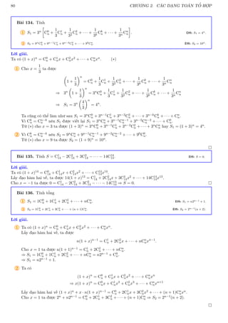 80 CHƯƠNG 2. CÁC DẠNG TOÁN TỔ HỢP
Bài 134. Tính
1 S1 = 3n

C0
n +
1
3
C1
n +
1
32
C2
n + · · · +
1
3k
Ck
n + · · · +
1
3n
Cn
n

. ĐS: S1 = 4n.
2 S2 = 9nC0
n + 9n−1C1
n + 9n−2C2
n + · · · + 90Cn
n. ĐS: S2 = 10n.
Lời giải.
Ta có (1 + x)n = C0
n + C1
nx + C2
nx2 + · · · + Cn
nxn. (∗)
1 Cho x =
1
3
ta được

1 +
1
3
n
= C0
n +
1
3
C1
n +
1
32
C2
n + · · · +
1
3k
Ck
n + · · · +
1
3n
Cn
n
⇒ 3n

1 +
1
3
n
= 3n
C0
n +
1
3
C1
n +
1
32
C2
n + · · · +
1
3k
Ck
n + · · · +
1
3n
Cn
n
⇒ S1 = 3n

4
3
n
= 4n
.
Ta cũng có thể làm như sau S1 = 3nC0
n + 3n−1C1
n + 3n−2C2
n + · · · + 3n−kCk
n + · · · + Cn
n.
Vì Ck
n = Cn−k
n nên S1 được viết lại S1 = 3nCn
n + 3n−1Cn−1
n + 3n−2Cn−2
n + · · · + C0
n.
Từ (∗) cho x = 3 ta được (1 + 3)n = 3nC0
n + 3n−1C1
n + 3n−2C2
n + · · · + 3nCn
n hay S1 = (1 + 3)n = 4n.
2 Vì Ck
n = Cn−k
n nên S2 = 9nCn
n + 9n−1Cn−1
n + 9n−2Cn−2
n + · · · + 90C0
n.
Từ (∗) cho x = 9 ta được S2 = (1 + 9)n = 10n.

Bài 135. Tính S = C1
14 − 2C2
14 + 3C2
14 − · · · − 14C14
14. ĐS: S = 0.
Lời giải.
Ta có (1 + x)14 = C0
14 + C1
14x + C2
14x2 + · · · + C14
14x14.
Lấy đạo hàm hai vế, ta được 14(1 + x)13 = C1
14 + 2C2
14x + 3C3
14x2 + · · · + 14C14
14x13.
Cho x = −1 ta được 0 = C1
14 − 2C2
14 + 3C2
14 − · · · − 14C14
14 ⇒ S = 0. 
Bài 136. Tính tổng
1 S1 = 1C0
n + 1C1
n + 2C2
n + · · · + nCn
n. ĐS: S1 = n2n−1 + 1.
2 S2 = 1C0
n + 2C1
n + 3C2
n + · · · + (n + 1)Cn
n. ĐS: S2 = 2n−1(n + 2).
Lời giải.
1 Ta có (1 + x)n = C0
n + C1
nx + C2
nx2 + · · · + Cn
nxn.
Lấy đạo hàm hai vế, ta được
n(1 + x)n−1
= C1
n + 2C2
nx + · · · + nCn
nxn−1
.
Cho x = 1 ta được n(1 + 1)n−1 = C1
n + 2C2
n + · · · + nCn
n.
⇒ S1 = 1C0
n + 1C1
n + 2C2
n + · · · + nCn
n = n2n−1 + C0
n.
⇒ S1 = n2n−1 + 1.
2 Ta có
(1 + x)n
= C0
n + C1
nx + C2
nx2
+ · · · + Cn
nxn
⇒ x(1 + x)n
= C0
nx + C1
nx2
+ C2
nx3
+ · · · + Cn
nxn+1
Lấy đạo hàm hai vế (1 + x)n + x · n(1 + x)n−1 = C0
n + 2C1
nx + 3C2
nx2 + · · · + (n + 1)Cn
nxn.
Cho x = 1 ta được 2n + n2n−1 = C0
n + 2C1
n + 3C2
n + · · · + (n + 1)Cn
n ⇒ S2 = 2n−1(n + 2).

 