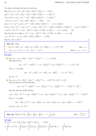 82 CHƯƠNG 2. CÁC DẠNG TOÁN TỔ HỢP
Ta cũng có thể giải bài toán trên như sau:
Đặt f(x) = (1 + x)n = C0
n + C1
nx + C2
nx2 + C3
nx3 + · · · + Cn
nxn,
g(x) = x [(1 + x)n] = C0
nx + C1
nx2 + C2
nx3 + C3
nx4 + · · · + Cn
nxn+1.
Ta có f0(x) = n(1 + x)n−1 = C1
n + 2C2
nx + 2C3
nx2 + · · · + nCn
nxn−1
⇒ f0(1) = n · 2n−1 = C1
n + 2C2
n + 3C3
n + · · · + nCn
n. (1)
g0(x) = (1 + x)n + nx(1 + x)n−1 = C0
n + 2C1
nx + 3C2
nx2 + · · · + (n + 1)Cn
nxn,
g00(x) = n(1 + x)n−1 + n(1 + x)n−1 + nx(n − 1)(1 + x)n−2 = 2C1
n + 3 · 2C2
nx + 4 · 3C3
nx2 + · · · + n(n + 1)Cn
nxn−1.
⇒ g00(1) = 2n · 2n−1 + n(n − 1)2n−2 = 2C1
n + 3 · 2C2
n + 4 · 3C3
n + · · · + (n + 1)nCn
n. (2)
Lấy (2) trừ (1) ta được n · 2n−1 + n(n − 1)2n−2 = C1
n + 2 · 2C2
n + 3 · 3C3
n + · · · + n · nCn
n
⇒ n · 2n−2(n − 1 + 2) = 12C1
n + 22C2
n + 32C3
n + · · · + n2Cn
n.
Vậy S = n(n + 1)2n−2. 
Bài 141. Tính
1 S1 = nC0
n − (n − 1)C1
n + (n − 2)C2
n − (n − 3)C3
n + · · · + (−1)n · Cn−1
n . ĐS: S1 = 0.
2 S2 = n(n − 1)C0
n + (n − 1)(n − 2)C1
n + · · · + 2Cn−2
n . ĐS: S2 = n(n − 1) · 2n−2.
Lời giải.
1 Ta có (x − 1)n = C0
nxn − C1
nxn−1 + C2
nxn−2 − · · · + (−1)nCn
n.
Đạo hàm hai vế
n(x − 1)n−1
= nC0
nxn−1
− (n − 1)C1
nxn−2
+ (n − 2)C2
nxn−3
− · · · + (−1)n−1
Cn
n.
Cho x = 1 ta được
n(1 − 1)n
= nC0
n − (n − 1)C1
n + (n − 2)C2
n − · · · + (−1)n−1
Cn−1
n .
hay S1 = 0.
2 Ta có (x + 1)n = C0
nxn + C1
nxn−1 + C2
nxn−2 + · · · + Cn−2
n x2 + Cn−1
n x + Cn
n.
Lấy đạo hàm hai vế lần thứ nhất
n(x + 1)n−1
= nC0
nxn−1
+ (n − 1)C1
nxn−2
+ (n − 2)C2
nxn−3
+ · · · + 2Cn−2
n x + Cn−1
n .
Lấy đạo hàm hai vế lần thứ hai
n(n − 1)(x + 1)n−2
= n(n − 1)C0
nxn−2
+ (n − 1)(n − 2)C1
nxn−3
+ (n − 2)(n − 3)C2
nxn−4
+ · · · + 2Cn−2
n .
Cho x = 1 ta được
n(n − 1)(1 + 1)n−2
= n(n − 1)C0
n + (n − 1)(n − 2)C1
n + (n − 2)(n − 3)C2
n + · · · + 2Cn−2
n .
hay S2 = n(n − 1) · 2n−2.

Bài 142. Tính S = C0
n +
1
2
C1
n +
1
3
C2
n +
1
4
C3
n + · · · +
1
n + 1
Cn
n. ĐS: S =
2n+1 − 1
n + 1
.
Lời giải.
Ta có (1 + x)n = C0
n + C1
nx + C2
nx2 + C1
nx3 + · · · + Cn
nxn
⇒
1
Z
0
(1 + x)n
dx =
1
Z
0
C0
n dx +
1
Z
0
C1
nx dx +
1
Z
0
C2
nx2
dx +
1
Z
0
C3
nx3
dx + · · · +
1
Z
0
Cn
nxn
dx
 