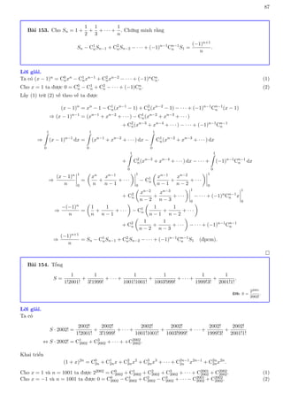 87
Bài 153. Cho Sn = 1 +
1
2
+
1
3
+ · · · +
1
n
. Chứng minh rằng
Sn − C1
nSn−1 + C2
nSn−2 − · · · + (−1)n−1
Cn−1
n S1 =
(−1)n+1
n
.
Lời giải.
Ta có (x − 1)n = C0
nxn − C1
nxn−1 + C2
nxn−2 − · · · + (−1)nCn
n. (1)
Cho x = 1 ta được 0 = C0
n − C1
n + C2
n − · · · + (−1)Cn
n. (2)
Lấy (1) trừ (2) vế theo vế ta được
(x − 1)n
= xn
− 1 − C1
n(xn−1
− 1) + C2
n(xn−2
− 1) − · · · + (−1)n−1
Cn−1
n (x − 1)
⇒ (x − 1)n−1
= (xn−1
+ xn−2
+ · · · ) − C1
n(xn−2
+ xn−3
+ · · · )
+ C2
n(xn−3
+ xn−4
+ · · · ) − · · · + (−1)n−1
Cn−1
n
⇒
1
Z
0
(x − 1)n−1
dx =
1
Z
0
(xn−1
+ xn−2
+ · · · ) dx −
1
Z
0
C1
n(xn−2
+ xn−3
+ · · · ) dx
+
1
Z
0
C2
n(xn−3
+ xn−4
+ · · · ) dx − · · · +
1
Z
0
(−1)n−1
Cn−1
n dx
⇒
(x − 1)n
n
1
0
=

xn
n
+
xn−1
n − 1
+ · · ·
 1
0
− C1
n

xn−1
n − 1
+
xn−2
n − 2
+ · · ·
 1
0
+ C2
n

xn−2
n − 2
+
xn−3
n − 3
+ · · ·
 1
0
− · · · + (−1)n
Cn−1
n x
1
0
⇒
−(−1)n
n
=

1
n
+
1
n − 1
+ · · ·

− C1
n

1
n − 1
+
1
n − 2
+ · · ·

+ C2
n

1
n − 2
+
1
n − 3
+ · · ·

− · · · + (−1)n−1
Cn−1
n
⇒
(−1)n+1
n
= Sn − C1
nSn−1 + C2
nSn−2 − · · · + (−1)n−1
Cn−1
n S1 (đpcm).

Bài 154. Tổng
S =
1
1!2001!
+
1
3!1999!
+ · · · +
1
1001!1001!
+
1
1003!999!
+ · · · +
1
1999!3!
+
1
2001!1!
.
ĐS: S =
22001
2002!
.
Lời giải.
Ta có
S · 2002! =
2002!
1!2001!
+
2002!
3!1999!
+ · · · +
2002!
1001!1001!
+
2002!
1003!999!
+ · · · +
2002!
1999!3!
+
2002!
2001!1!
⇔ S · 2002! = C1
2002 + C3
2002 + · · · + +C2002
2002.
Khai triển
(1 + x)2n
= C0
2n + C1
2nx + C2
2nx2
+ C3
2nx3
+ · · · + C2n−1
2n x2n−1
+ C2n
2nx2n
.
Cho x = 1 và n = 1001 ta được 22002 = C0
2002 + C1
2002 + C2
2002 + C3
2002 + · · · + C2001
2002 + C2002
2002. (1)
Cho x = −1 và n = 1001 ta được 0 = C0
2002 − C1
2002 + C2
2002 − C3
2002 + · · · − C2001
2002 + C2002
2002. (2)
 