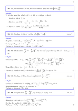 89
Bài 157. Xác định hệ số thứ nhất, thứ năm, thứ mười trong khai triển

x3 +
1
x2
n
.
Lời giải.
Ta biết rằng trong khai triển (a + b)n ở vế phải có n + 1 hạng tử. Do đó
Hệ số thứ nhất là C0
n = 1.
Hệ số thứ năm là C4
n =
n!
4!(n − 4)!
=
(n − 3)(n − 2)(n − 1)n
24
.
Hệ số thứ mười là C9
n =
n!
9!(n − 9)!
=
(n − 8)(n − 7) · · · (n − 1)n
362880
.

Bài 158. Tìm hạng tử chứa x2 của khai triển

3
√
x−2 + x
7
. ĐS: 35x2.
Lời giải.
Hạng tử thứ k + 1 là Tk+1 = Ck
7

3
√
x−2
7−k
xk = Ck
7x
2(k−7)
3 xk = Ck
7x
5k−14
3 .
Nếu hạng tử Tk+1 chứa x2 thì
5k − 14
3
= 2 ⇔ k = 4.
Vậy hạng tử cần tìm là hạng tử thứ năm T5 = C4
7x2 = 35x2. 
Bài 159. Cho khai triển

3
43
3
√
a2 +
2
3
√
a
12
. Hãy tìm xem hạng tử thứ mấy chứa a7? ĐS: Hạng tử thứ
bảy.
Lời giải.
Gọi số hạng thứ k + 1 là Tk+1 = Ck
12

3
43
3
√
a2
12−k 
2
3
√
a
k
= Ck
12

3
43
12−k
a
24−2k
3

2
3
k
a
k
2
= Ck
12

3
43
12−k 
2
3
k
a
24−2k
3
+k
2 = Ck
12

3
43
12−k 
2
3
k
a−k
6
+8
.
Hạng tử Tk+1 chứa a7 nếu −
k
6
+ 8 = 7 ⇔ k = 6.
Vậy hạng tử cần tìm là hạng tử thứ bảy T7 = C6
12

3
43
6 
2
3
6
a7 = 924 · 2−30a7. 
Bài 160. Tìm hạng tử không chứa x trong khai triển

x2 +
1
x
15
. ĐS: 3003.
Lời giải.
Các hạng tử của khai triển có dạng Ck
15 x2
15−k

1
x
k
= Ck
15
x30−2k
xk
= Ck
15x30−3k.
Hạng tử không chứa x khi 30 − 3k = 0 ⇔ k = 10.
Vậy hạng tử cần tìm là C10
15 = 3003. 
Bài 161. Trong khai triển

x
3
+
3
x
12
, hãy tìm hạng tử độc lập với x. ĐS: 924.
Lời giải.
Hạng tử thứ k + 1 là Tk+1 = Ck
12
x
3
12−k

3
x
k
= Ck
12
x
3
12−2k
.
Nếu Tk+1 độc lập đối với x thì 12 − 2k = 0 ⇔ k = 6.
Vậy hạng tử độc lập với x là hạng tử thứ bảy C6
12 = 924. 
 