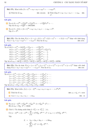 92 CHƯƠNG 2. CÁC DẠNG TOÁN TỔ HỢP
Bài 171. Khai triển (3 + x)50
= a0 + a1x + a2x2 + · · · + a50x50.
Tính hệ số a46. ĐS: 18654300.
1 Tính tổng S = a0 + a1 + a2 + · · · + a50. ĐS:
450.
2
Lời giải.
1 Ta có (3 + x)50
= C0
50350 + C1
50349x + · · · + C46
5034x46 + · · · .
Vậy hệ số a46 = C46
5034 = 18654300.
2 Ta có S = f(1) = (3 + 1)50
= a0 + a1 + a2 + · · · + a50 = 450.
Vậy S = 450.

Bài 172. Cho đa thức P(x) = (1 + x) + 2 (1 + x)2
+ 3 (1 + x)3
+ · · · + 15 (1 + x)15
được viết dưới dạng
P(x) = a0 + a1x + a2x2 + · · · + a15x15. Tìm hệ số a10. ĐS: 63700.
Lời giải.
Ta có 10 (1 + x)10
= 10 C0
10 + C1
10x + · · · + C10
10x10

.
11 (1 + x)11
= 11 C0
11 + C1
11x + · · · + C10
11x10 + C11
11x11

.
12 (1 + x)12
= 12 C0
12 + C1
12x + · · · + C10
12x10 + · · ·

.
13 (1 + x)13
= 13 C0
13 + C1
13x + · · · + C10
13x10 + · · ·

.
14 (1 + x)14
= 14 C0
14 + C1
14x + · · · + C10
14x10 + · · ·

.
15 (1 + x)15
= 15 C0
15 + C1
15x + · · · + C10
15x10 + · · ·

.
Vậy hệ số a10 = 10C10
10 + 11C10
11 + 12C10
12 + 13C10
13 + 14C10
14 + 15C10
15 = 63700. 
Bài 173. Cho đa thức P(x) = (x + 1)10
+ (x + 1)11
+ (x + 1)12
+ (x + 1)13
+ (x + 1)14
được viết dưới
dạng P(x) = a0 + a1x + a2x2 + · · · + a14x14. Tìm hệ số a7. ĐS: 6390.
Lời giải.
Ta có (x + 1)10
= (1 + x)10
= C0
10 + C1
10x + · · · + C7
10x7 + · · · .
(x + 1)11
= (1 + x)11
= C0
11 + C1
11x + · · · + C7
11x7 + · · · .
(x + 1)12
= (1 + x)12
= C0
12 + C1
12x + · · · + C7
12x7 + · · · .
(x + 1)13
= (1 + x)13
= C0
13 + C1
13x + · · · + C7
13x7 + · · · .
(x + 1)14
= (1 + x)14
= C0
14 + C1
14x + · · · + C7
14x7 + · · · .
Vậy hệ số a7 = C7
10 + C7
11 + C7
12 + C7
13 + C7
14 = 6390. 
Bài 174. Khai triển: f(x) = (x − 2)80 = a0 + a1x + a2x + · · · + a80x80.
1 Tính hệ số a78. ĐS: a78 = C2
80 · 22 = 12640
2 Tính S = 1a1 + 2a2 + 3a3 + · · · + 80a80. ĐS: −80
Lời giải.
1 Ta có (x − 2)80 = C0
80x80 − C1
80x79 · 2 + C2
80x78 · 22 + · · ·
Hệ số a78 = C2
80 · 22 = 12640.
2 Cách 1: Ta chứng minh được k · Ck
n = n · Ck−1
n−1 (∗).
Có (x − 2)80 = (2 − x)80 =
80
P
k=0
(−1)kCk
80 · 280−k · xk ⇒ ak = (−1)kCk
80 · 280−k.
Vậy
S = 1a1 + 2a2 + 3a3 + · · · + 80a80
=
80
X
k=1
(−1)k
· k · Ck
80 · 280−k
·
 