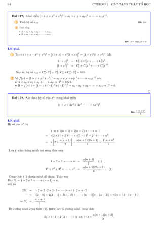 94 CHƯƠNG 2. CÁC DẠNG TOÁN TỔ HỢP
Bài 177. Khai triển (1 + x + x2 + x3)5 = a0 + a1x + a2x2 + · · · + a15x15.
1 Tính hệ số a10. ĐS: 101
2 Tính tổng
• A = a0 + a1 + a2 + · · · + a15.
• B = a0 − a1 + a2 − · · · − a15.
ĐS: A = 1024, B = 0
Lời giải.
1 Ta có (1 + x + x2 + x3)5 =

(1 + x) + x2(1 + x)
2
= (1 + x)5(1 + x2)5. Mà
(1 + x)5
= C0
5 + C1
5x + · · · + C5
5x5
.
(1 + x2
)5
= C0
5 + C1
5x2
+ · · · + C5
5x10
.
Suy ra, hệ số a10 = C0
5 · C5
5 + C2
5 · C4
5 + C4
5 · C3
5 = 101.
2 Vì f(x) = (1 + x + x2 + x3)5 = a0 + a1x + a2x2 + · · · + a15x15 nên
• A = a0 + a1 + a2 + · · · + a15 = 45 = 1024.
• B = f(−1) =

1 − 1 + (−1)2 + (−1)3
5
= a0 − a1 + a2 − · · · − a15 ⇒ B = 0.

Bài 178. Xác định hệ số của xn trong khai triển
(1 + x + 2x2
+ 3x3
+ · · · + nxn
)2
ĐS:
11n + n3
6
Lời giải.
Hệ số của xn là
1 · n + 1(n − 1) + 2(n − 2) + · · · + n · 1
= n[2 + (1 + 2 + · · · + n)] − 12
+ 22
+ · · · + n2

= n

2 +
n(n + 1)
2

−
n(n + 1)(2n + 1)
6
=
11n + n3
6
.
Lưu ý: cần chứng minh hai công thức sau
1 + 2 + 3 + · · · + n =
n(n + 1)
2
. (1)
12
+ 22
+ 32
+ · · · + n2
=
n(n + 1)(2n + 1)
6
. (2)
Công thức (1) chứng minh dễ dàng. Thậy vậy
Đặt S1 = 1 + 2 + 3 + · · · + (n − 1) + n,
suy ra
2S1 = 1 · 2 + 2 · 2 + 3 · 3 + · · · (n − 1) · 2 + n · 2
= 1(2 − 0) + 2(3 − 1) + 3(4 − 2) + · · · + (n − 1)[n − (n − 2)] + n[(n + 1) − (n − 1)]
⇒ S1 =
n(n + 1
2
.
Để chứng minh công thức (2), trước hết ta chứng minh công thức
S2 = 1 · 2 + 2 · 3 + · · · + n · (n + 1) =
n(n + 1)(n + 2)
3
.
 
