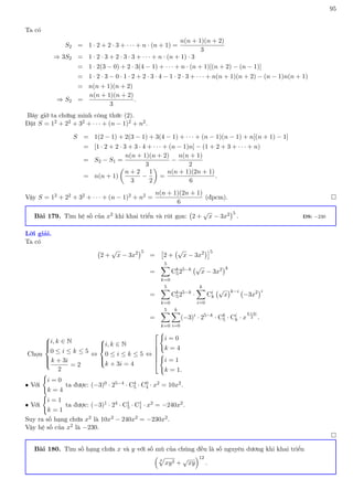 95
Ta có
S2 = 1 · 2 + 2 · 3 + · · · + n · (n + 1) =
n(n + 1)(n + 2)
3
⇒ 3S2 = 1 · 2 · 3 + 2 · 3 · 3 + · · · + n · (n + 1) · 3
= 1 · 2(3 − 0) + 2 · 3(4 − 1) + · · · + n · (n + 1)[(n + 2) − (n − 1)]
= 1 · 2 · 3 − 0 · 1 · 2 + 2 · 3 · 4 − 1 · 2 · 3 + · · · + n(n + 1)(n + 2) − (n − 1)n(n + 1)
= n(n + 1)(n + 2)
⇒ S2 =
n(n + 1)(n + 2)
3
.
Bây giờ ta chứng minh công thức (2).
Đặt S = 12 + 22 + 32 + · · · + (n − 1)2 + n2.
S = 1(2 − 1) + 2(3 − 1) + 3(4 − 1) + · · · + (n − 1)(n − 1) + n[(n + 1) − 1]
= [1 · 2 + 2 · 3 + 3 · 4 + · · · + (n − 1)n] − (1 + 2 + 3 + · · · + n)
= S2 − S1 =
n(n + 1)(n + 2)
3
−
n(n + 1)
2
= n(n + 1)

n + 2
3
−
1
2

=
n(n + 1)(2n + 1)
6
.
Vậy S = 12 + 22 + 32 + · · · + (n − 1)2 + n2 =
n(n + 1)(2n + 1)
6
(đpcm). 
Bài 179. Tìm hệ số của x2 khi khai triển và rút gọn: 2 +
√
x − 3x2
5
. ĐS: −230
Lời giải.
Ta có
2 +
√
x − 3x2
5
=

2 +
√
x − 3x2
5
=
5
X
k=0
Ck
525−k √
x − 3x2
k
=
5
X
k=0
Ck
525−k
·
k
X
i=0
Ci
k
√
x
k−i
−3x2
i
=
5
X
k=0
k
X
i=0
(−3)i
· 25−k
· Ck
5 · Ci
k · x
k+3i
2 .
Chọn







i, k ∈ N
0 ≤ i ≤ k ≤ 5
k + 3i
2
= 2
⇔





i, k ∈ N
0 ≤ i ≤ k ≤ 5
k + 3i = 4
⇔






(
i = 0
k = 4
(
i = 1
k = 1.
• Với
(
i = 0
k = 4
ta được: (−3)0 · 25−4 · C4
5 · C0
4 · x2 = 10x2.
• Với
(
i = 1
k = 1
ta được: (−3)1 · 24 · C1
5 · C1
1 · x2 = −240x2.
Suy ra số hạng chứa x2 là 10x2 − 240x2 = −230x2.
Vậy hệ số của x2 là −230.

Bài 180. Tìm số hạng chứa x và y với số mũ của chúng đều là số nguyên dương khi khai triển

3
p
xy2 +
√
xy
12
.
 