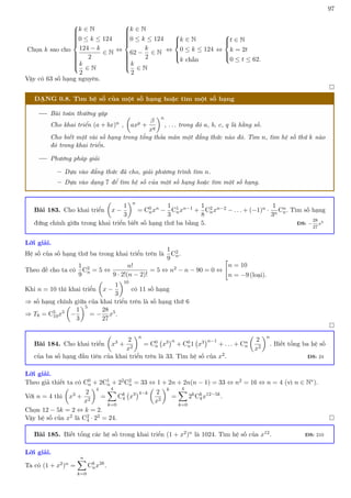 97
Chọn k sao cho















k ∈ N
0 ≤ k ≤ 124
124 − k
2
∈ N
k
2
∈ N
⇔















k ∈ N
0 ≤ k ≤ 124
62 −
k
2
∈ N
k
2
∈ N
⇔





k ∈ N
0 ≤ k ≤ 124
k chẵn
⇔





t ∈ N
k = 2t
0 ≤ t ≤ 62.
Vậy có 63 số hạng nguyên.

DẠNG 0.8. Tìm hệ số của một số hạng hoặc tìm một số hạng
Bài toán thường gặp
Cho khai triển (a + bx)n ,

axp +
β
xq
n
, . . . trong đó a, b, c, q là hằng số.
Cho biết một vài số hạng trong tổng thỏa mãn một đẳng thức nào đó. Tìm n, tìm hệ số thứ k nào
đó trong khai triển.
Phương pháp giải
– Dựa vào đẳng thức đã cho, giải phương trình tìm n.
– Dựa vào dạng 7 để tìm hệ số của một số hạng hoặc tìm một số hạng.
Bài 183. Cho khai triển

x −
1
3
n
= C0
nxn −
1
3
C1
nxn−1 +
1
8
C2
nxn−2 − . . . + (−1)n ·
1
3n
Cn
n. Tìm số hạng
đứng chính giữa trong khai triển biết số hạng thứ ba bằng 5. ĐS: −
28
27
x5
Lời giải.
Hệ số của số hạng thứ ba trong khai triển trên là
1
9
C2
n.
Theo đề cho ta có
1
9
C2
n = 5 ⇔
n!
9 · 2!(n − 2)!
= 5 ⇔ n2 − n − 90 = 0 ⇔

n = 10
n = −9 (loại).
Khi n = 10 thì khai triển

x −
1
3
10
có 11 số hạng
⇒ số hạng chính giữa của khai triển trên là số hạng thứ 6
⇒ T6 = C5
10x5

−
1
3
5
= −
28
27
x5.

Bài 184. Cho khai triển

x3 +
2
x2
n
= C0
n x3
n
+ C0
n1 x3
n−1
+ . . . + Cn
n

2
x2
n
. Biết tổng ba hệ số
của ba số hạng đầu tiên của khai triển trên là 33. Tìm hệ số của x2. ĐS: 24
Lời giải.
Theo giả thiết ta có C0
n + 2C1
n + 22C2
n = 33 ⇔ 1 + 2n + 2n(n − 1) = 33 ⇔ n2 = 16 ⇔ n = 4 (vì n ∈ N∗).
Với n = 4 thì

x3 +
2
x2
4
=
4
X
k=0
Ck
4 x3
4−k

2
x2
k
=
4
X
k=0
2k
Ck
4x12−5k
.
Chọn 12 − 5k = 2 ⇔ k = 2.
Vậy hệ số của x2 là C2
4 · 22 = 24. 
Bài 185. Biết tổng các hệ số trong khai triển (1 + x2)n là 1024. Tìm hệ số của x12. ĐS: 210
Lời giải.
Ta có (1 + x2)n =
n
X
k=0
Ck
nx2k
.
 