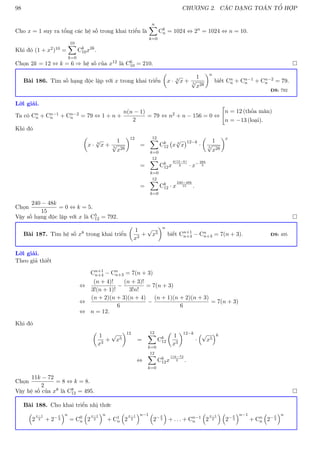 98 CHƯƠNG 2. CÁC DẠNG TOÁN TỔ HỢP
Cho x = 1 suy ra tổng các hệ số trong khai triển là
n
X
k=0
Ck
n = 1024 ⇔ 2n
= 1024 ⇔ n = 10.
Khi đó (1 + x2)10 =
10
X
k=0
Ck
10x2k
.
Chọn 2k = 12 ⇔ k = 6 ⇒ hệ số của x12 là C6
10 = 210. 
Bài 186. Tìm số hạng độc lập với x trong khai triển

x · 3
√
x +
1
5
√
x28
n
biết Cn
n + Cn−1
n + Cn−2
n = 79.
ĐS: 792
Lời giải.
Ta có Cn
n + Cn−1
n + Cn−2
n = 79 ⇔ 1 + n +
n(n − 1)
2
= 79 ⇔ n2 + n − 156 = 0 ⇔

n = 12 (thỏa mãn)
n = −13 (loại).
Khi đó

x · 3
√
x +
1
5
√
x28
12
=
12
X
k=0
Ck
12 x 3
√
x
12−k
·

1
5
√
x28
x
=
12
X
k=0
Ck
12x
4(12−k)
3 · x−28k
5
=
12
X
k=0
Ck
12 · x
240−48k
15 .
Chọn
240 − 48k
15
= 0 ⇔ k = 5.
Vậy số hạng độc lập với x là C5
12 = 792. 
Bài 187. Tìm hệ số x8 trong khai triển

1
x3
+
√
x5
n
biết Cn+1
n+4 − Cn
n+3 = 7(n + 3). ĐS: 495
Lời giải.
Theo giả thiết
Cn+1
n+4 − Cn
n+3 = 7(n + 3)
⇔
(n + 4)!
3!(n + 1)!
−
(n + 3)!
3!n!
= 7(n + 3)
⇔
(n + 2)(n + 3)(n + 4)
6
−
(n + 1)(n + 2)(n + 3)
6
= 7(n + 3)
⇔ n = 12.
Khi đó

1
x3
+
√
x5
12
=
12
X
k=0
Ck
12

1
x3
12−k
·
√
x5
k
⇔
12
X
k=0
Ck
12x
11k−72
2 .
Chọn
11k − 72
2
= 8 ⇔ k = 8.
Vậy hệ số của x8 là C8
12 = 495. 
Bài 188. Cho khai triển nhị thức

2
x−1
2 + 2−x
3
n
= C0
n

2
x−1
2
n
+ C1
n

2
x−1
2
n−1 
2−x
3

+ . . . + Cn−1
n

2
x−1
2
 
2−x
3
n−1
+ Cn
n

2−x
3
n
 