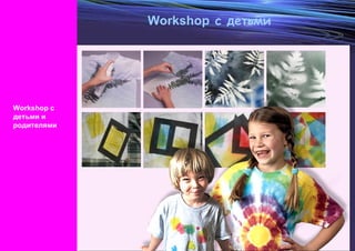 Workshop   с детьми Workshop  с детьми и родителями 